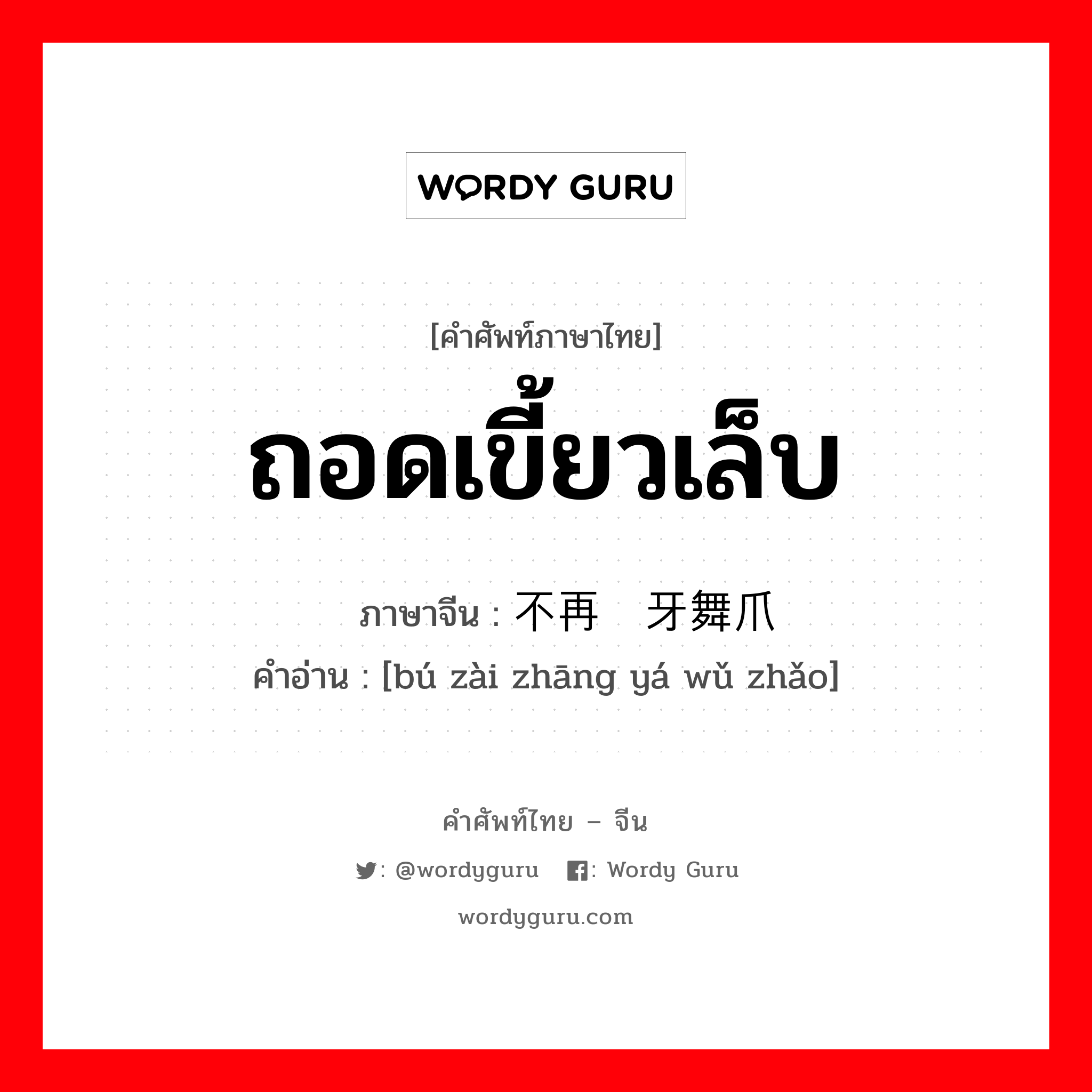 ถอดเขี้ยวเล็บ ภาษาจีนคืออะไร, คำศัพท์ภาษาไทย - จีน ถอดเขี้ยวเล็บ ภาษาจีน 不再张牙舞爪 คำอ่าน [bú zài zhāng yá wǔ zhǎo]