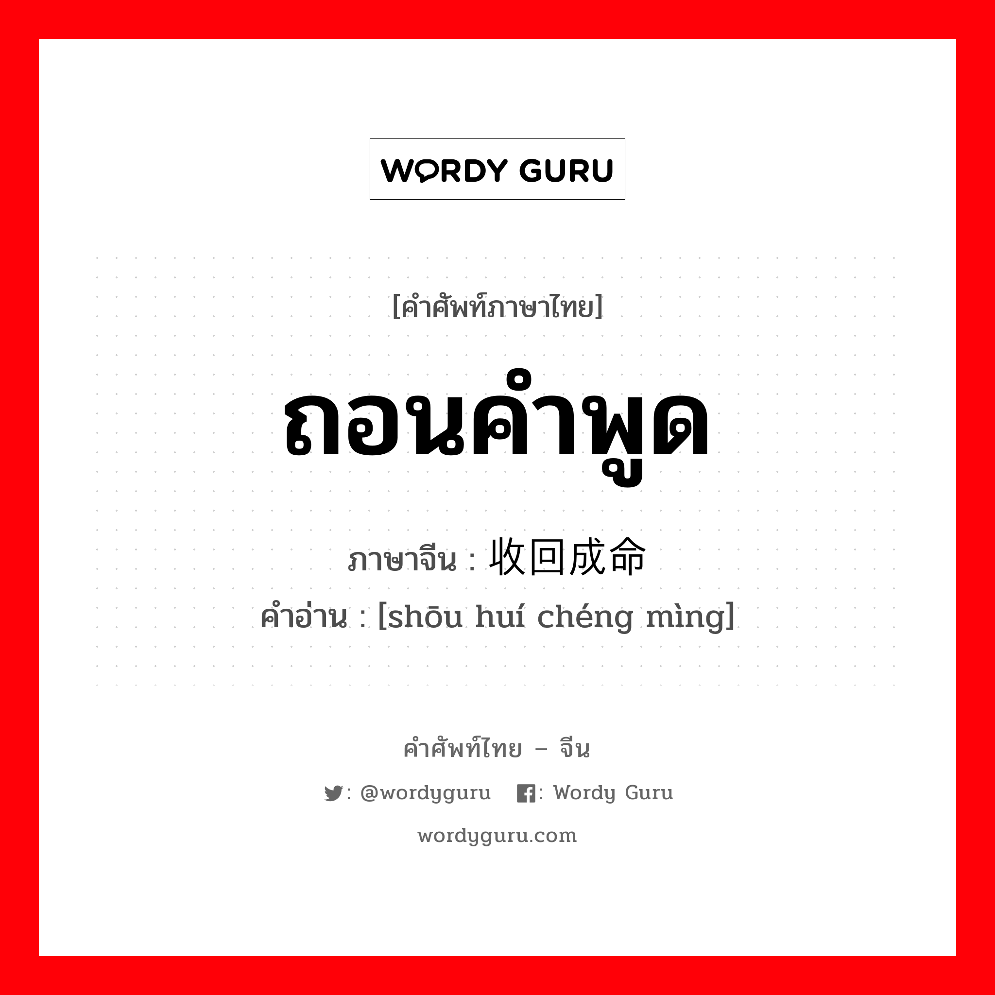 ถอนคำพูด ภาษาจีนคืออะไร, คำศัพท์ภาษาไทย - จีน ถอนคำพูด ภาษาจีน 收回成命 คำอ่าน [shōu huí chéng mìng]