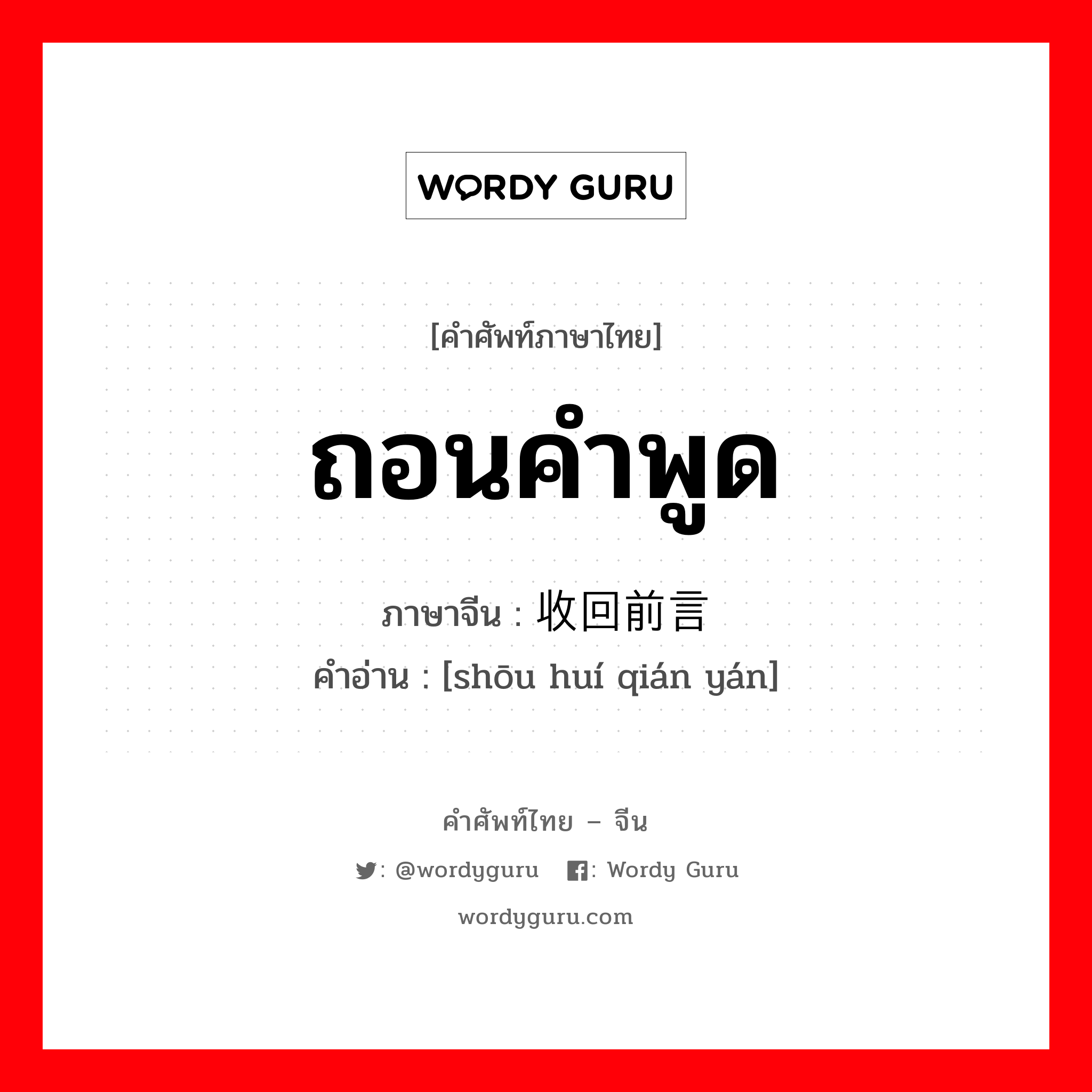 ถอนคำพูด ภาษาจีนคืออะไร, คำศัพท์ภาษาไทย - จีน ถอนคำพูด ภาษาจีน 收回前言 คำอ่าน [shōu huí qián yán]