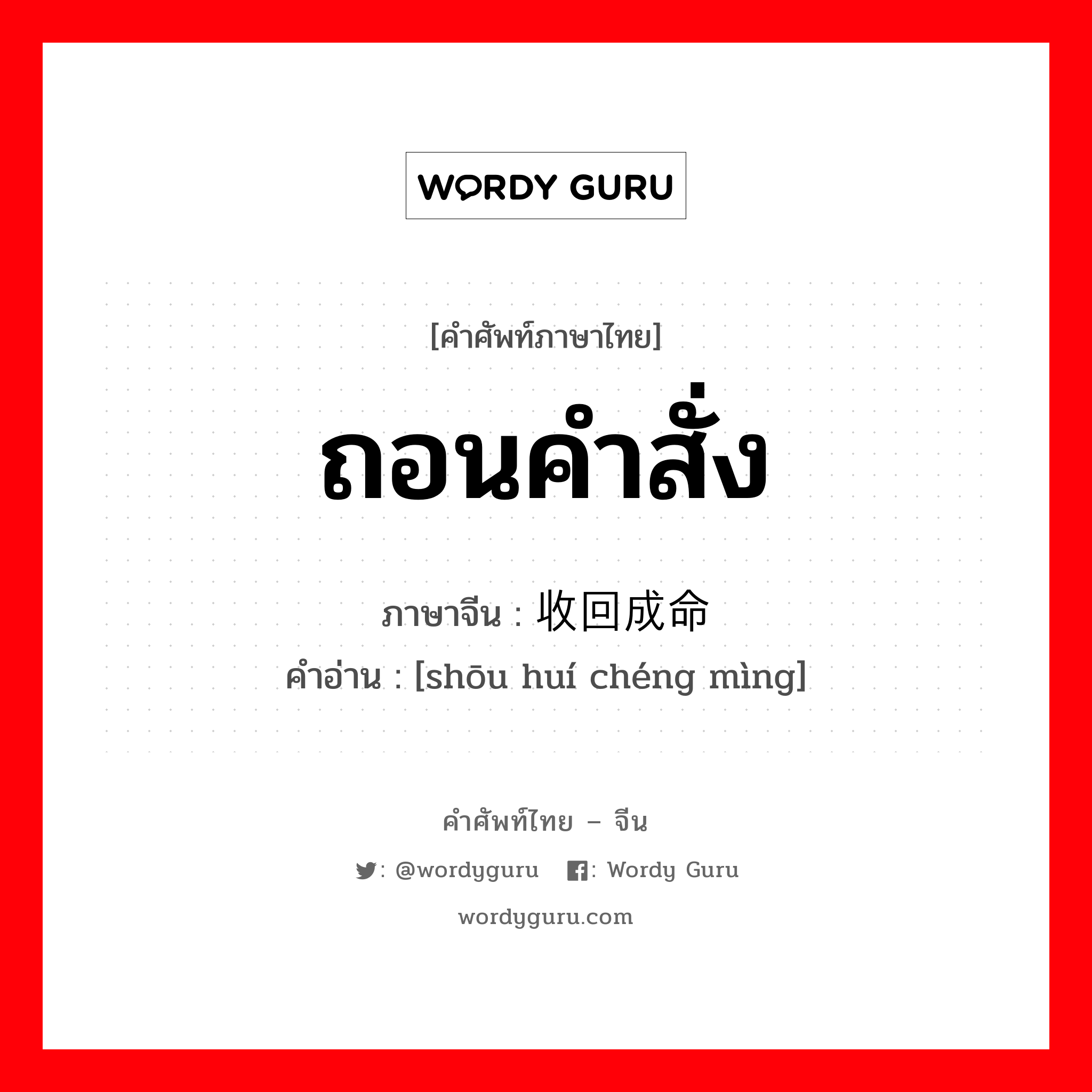 ถอนคำสั่ง ภาษาจีนคืออะไร, คำศัพท์ภาษาไทย - จีน ถอนคำสั่ง ภาษาจีน 收回成命 คำอ่าน [shōu huí chéng mìng]