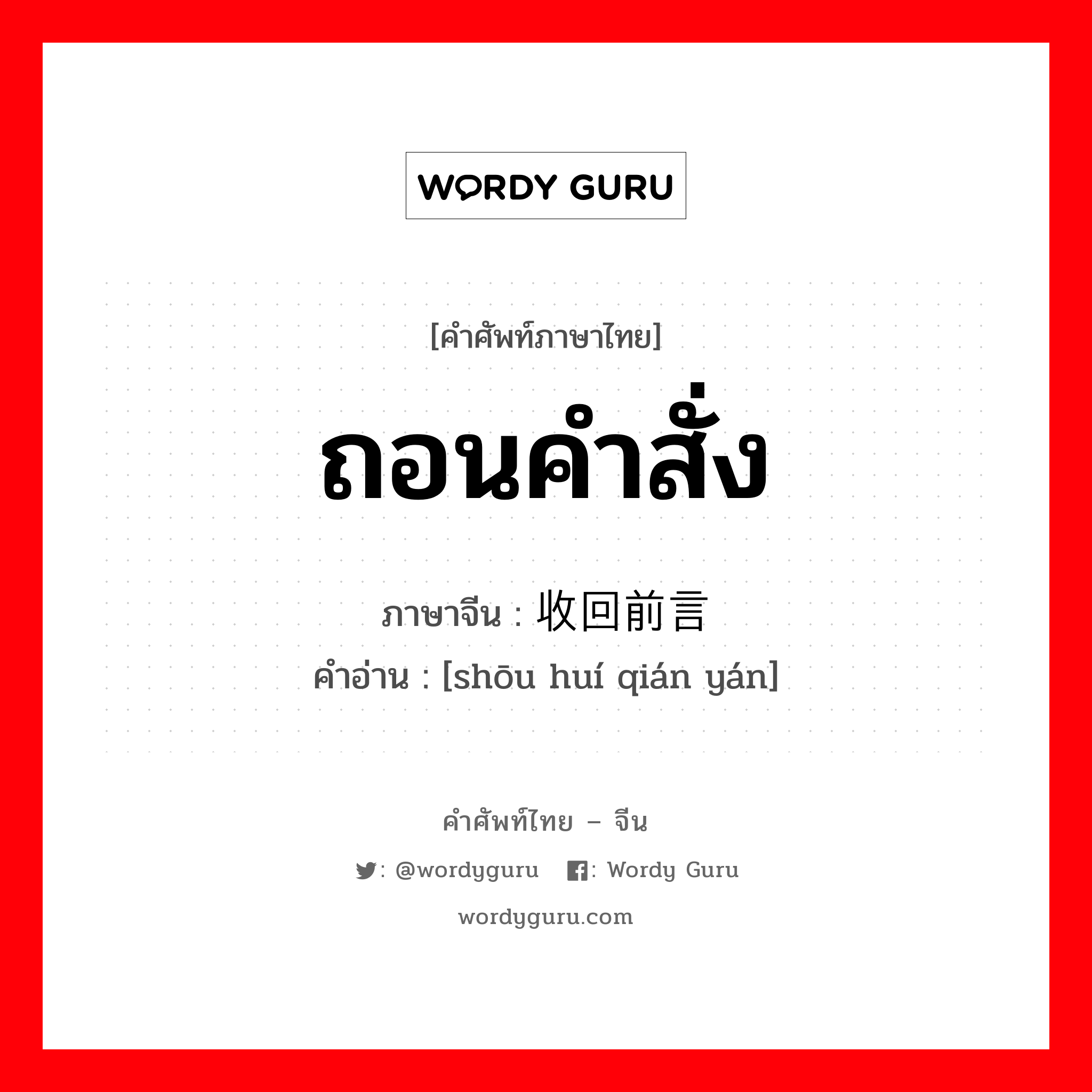 ถอนคำสั่ง ภาษาจีนคืออะไร, คำศัพท์ภาษาไทย - จีน ถอนคำสั่ง ภาษาจีน 收回前言 คำอ่าน [shōu huí qián yán]