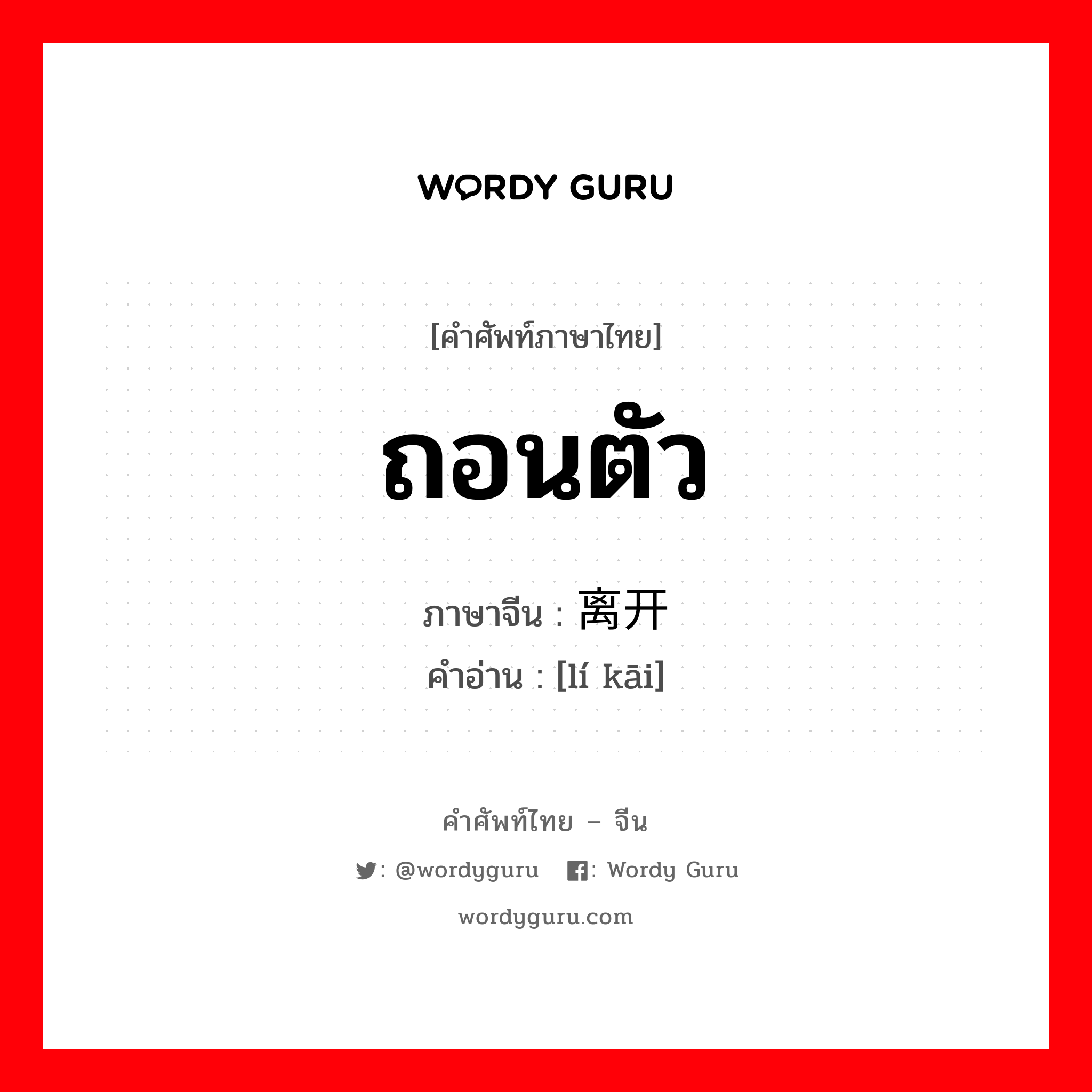 ถอนตัว ภาษาจีนคืออะไร, คำศัพท์ภาษาไทย - จีน ถอนตัว ภาษาจีน 离开 คำอ่าน [lí kāi]