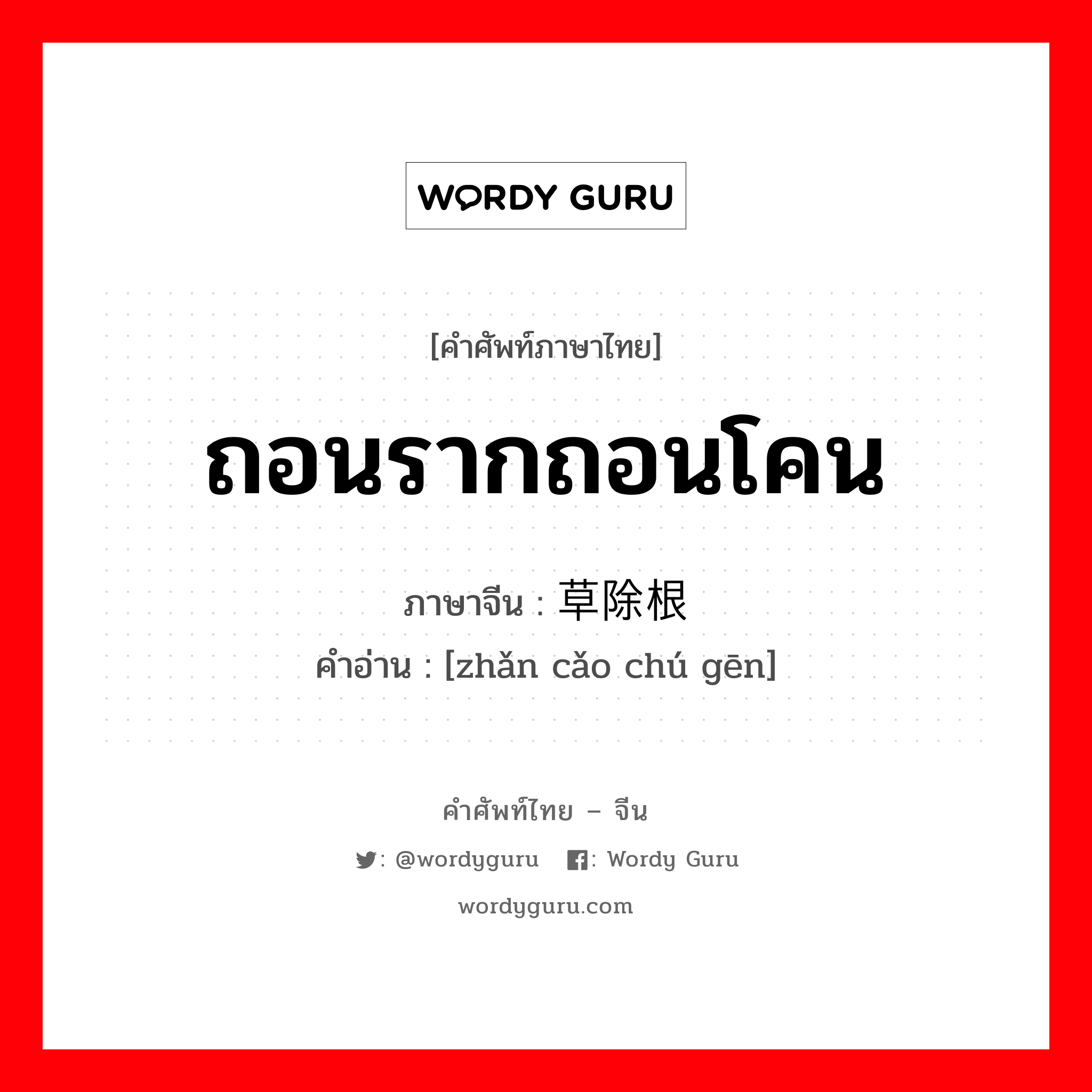 ถอนรากถอนโคน ภาษาจีนคืออะไร, คำศัพท์ภาษาไทย - จีน ถอนรากถอนโคน ภาษาจีน 斩草除根 คำอ่าน [zhǎn cǎo chú gēn]