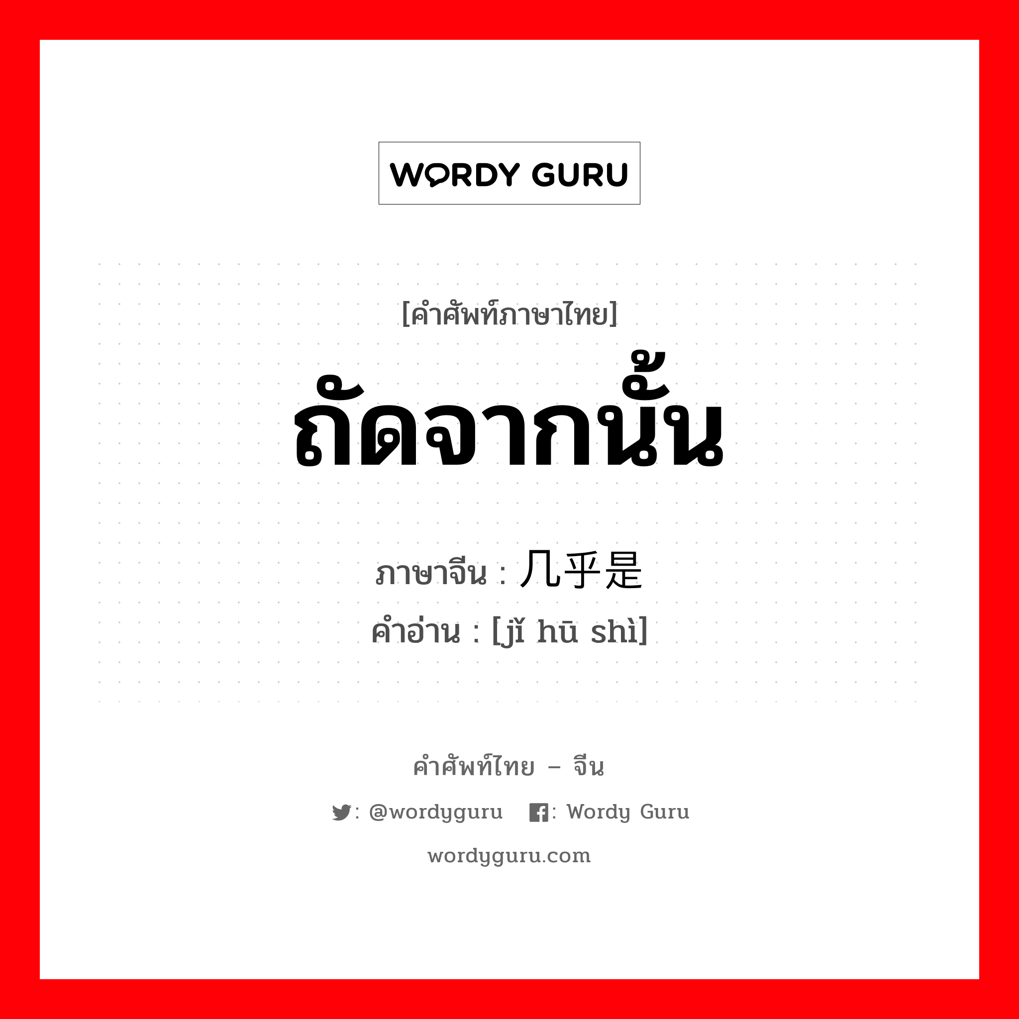 ถัดจากนั้น ภาษาจีนคืออะไร, คำศัพท์ภาษาไทย - จีน ถัดจากนั้น ภาษาจีน 几乎是 คำอ่าน [jǐ hū shì]