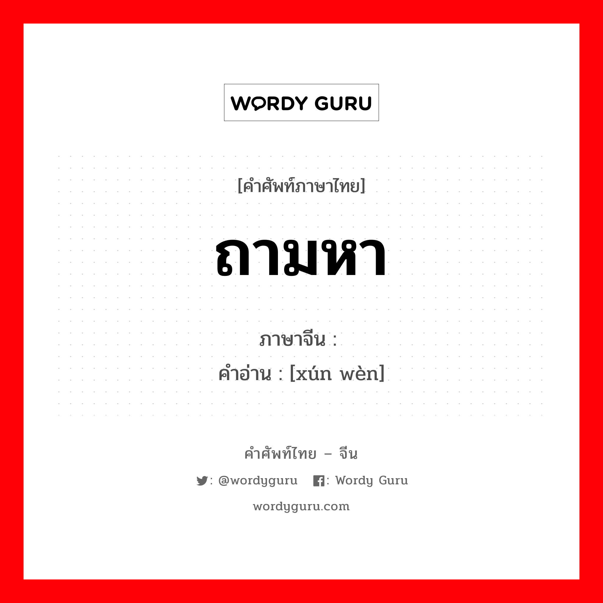 ถามหา ภาษาจีนคืออะไร, คำศัพท์ภาษาไทย - จีน ถามหา ภาษาจีน 询问 คำอ่าน [xún wèn]