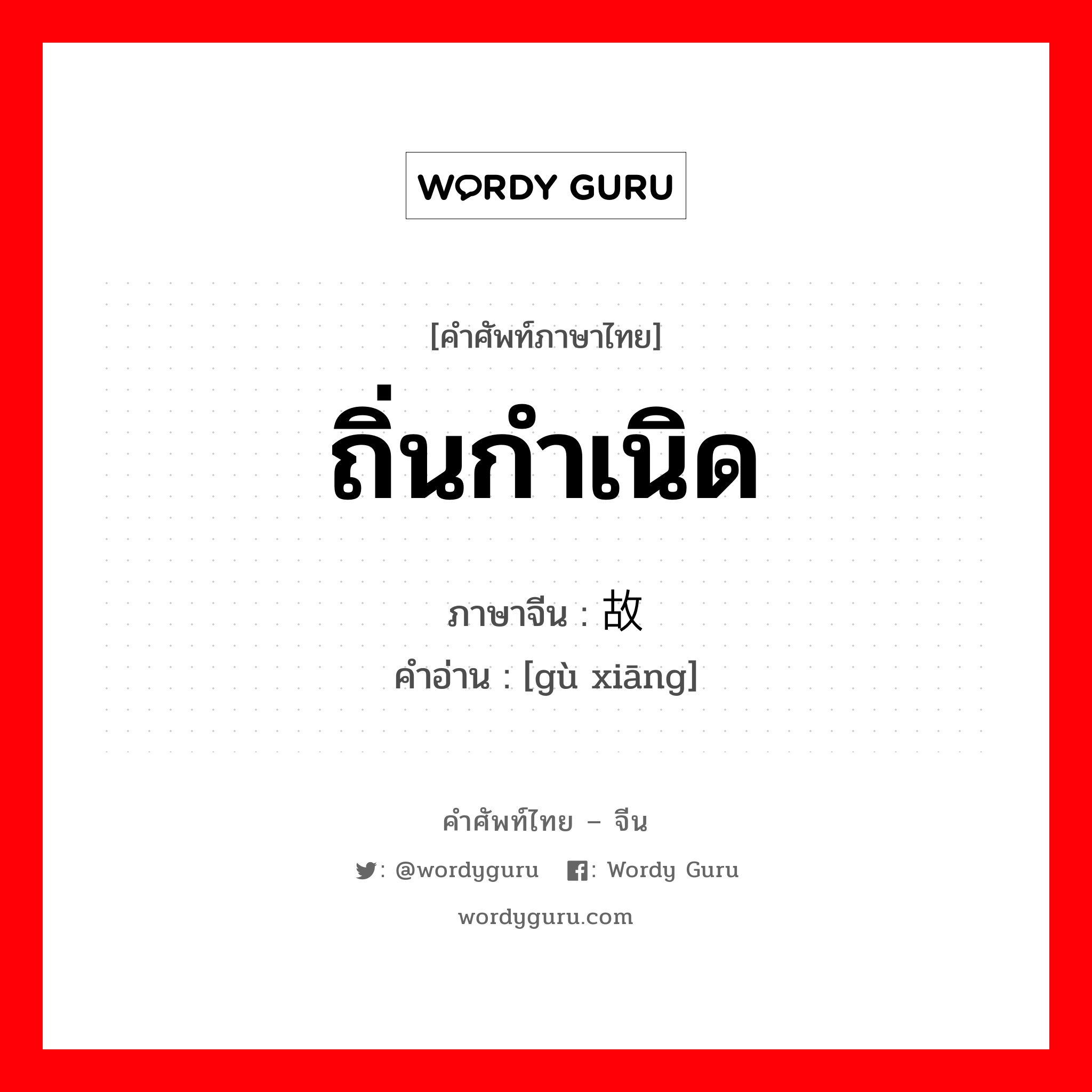 ถิ่นกำเนิด ภาษาจีนคืออะไร, คำศัพท์ภาษาไทย - จีน ถิ่นกำเนิด ภาษาจีน 故乡 คำอ่าน [gù xiāng]