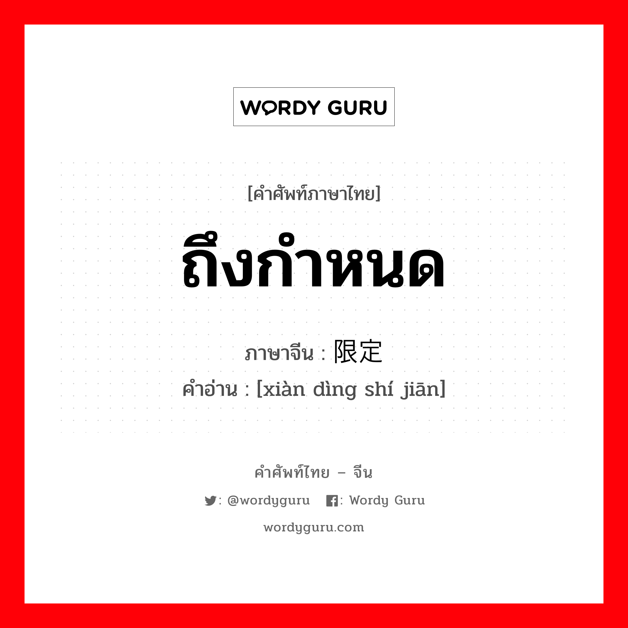 ถึงกำหนด ภาษาจีนคืออะไร, คำศัพท์ภาษาไทย - จีน ถึงกำหนด ภาษาจีน 限定时间 คำอ่าน [xiàn dìng shí jiān]