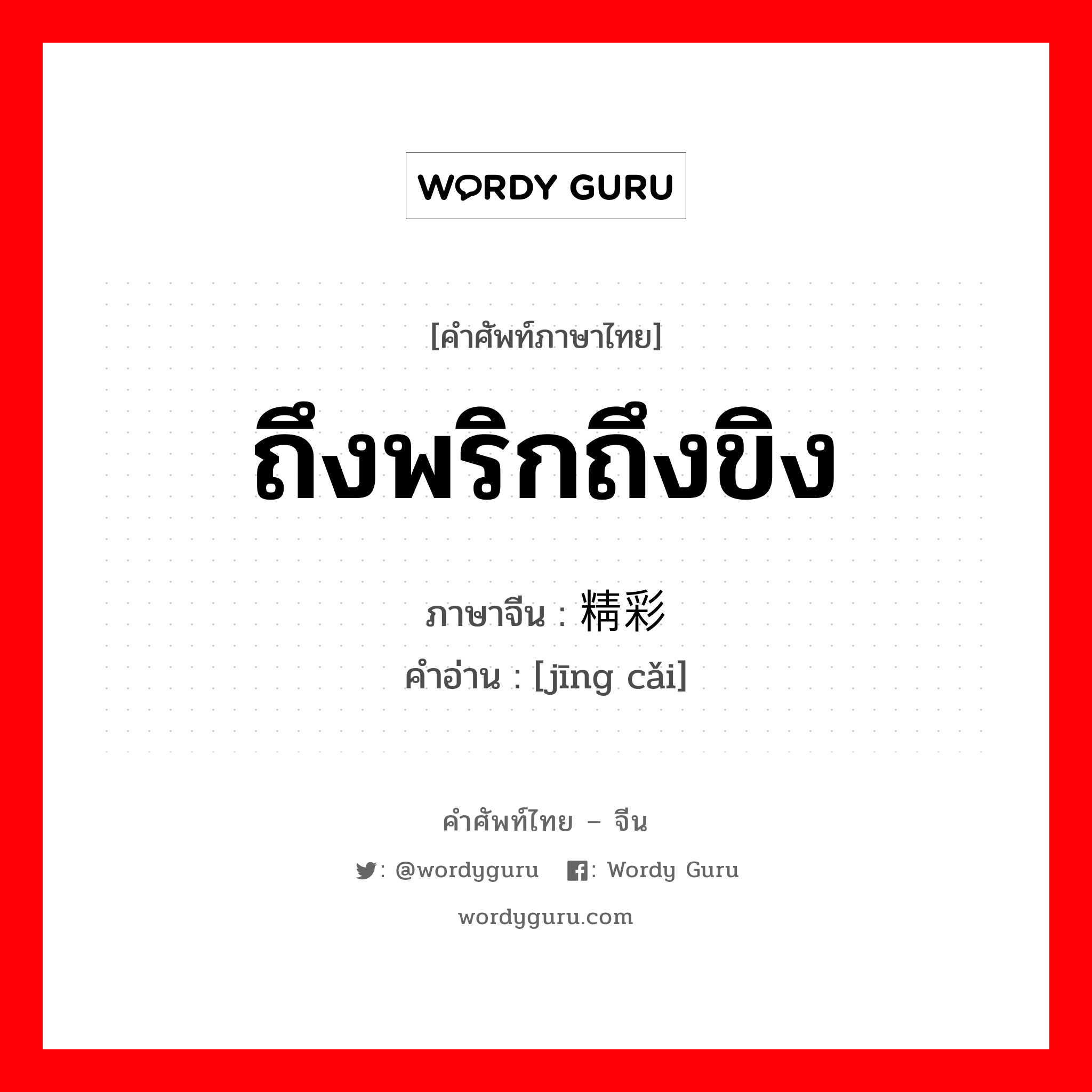 ถึงพริกถึงขิง ภาษาจีนคืออะไร, คำศัพท์ภาษาไทย - จีน ถึงพริกถึงขิง ภาษาจีน 精彩 คำอ่าน [jīng cǎi]