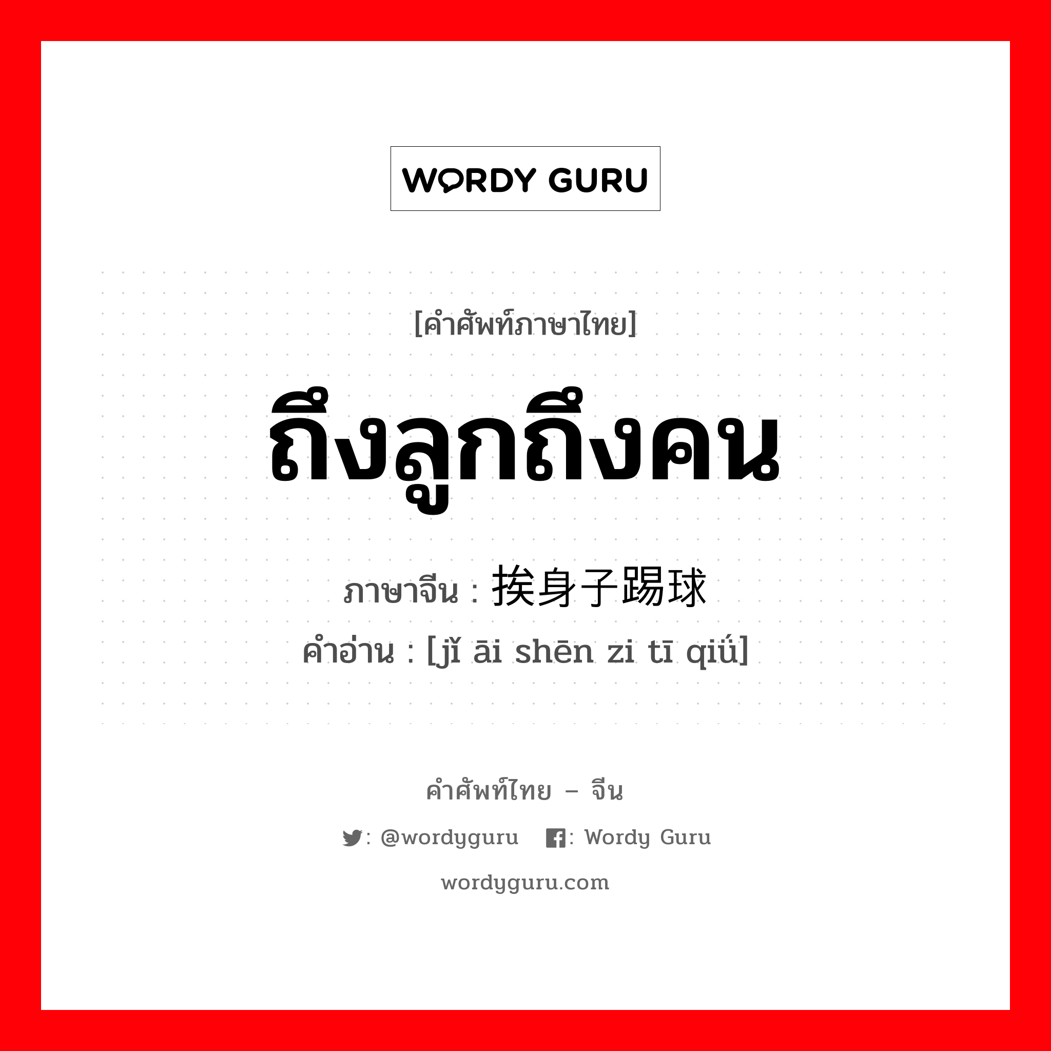 ถึงลูกถึงคน ภาษาจีนคืออะไร, คำศัพท์ภาษาไทย - จีน ถึงลูกถึงคน ภาษาจีน 紧挨身子踢球 คำอ่าน [jǐ āi shēn zi tī qiǘ]