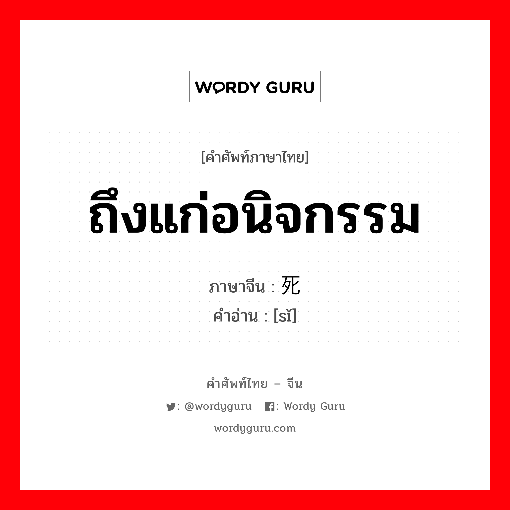 ถึงแก่อนิจกรรม ภาษาจีนคืออะไร, คำศัพท์ภาษาไทย - จีน ถึงแก่อนิจกรรม ภาษาจีน 死 คำอ่าน [sǐ]