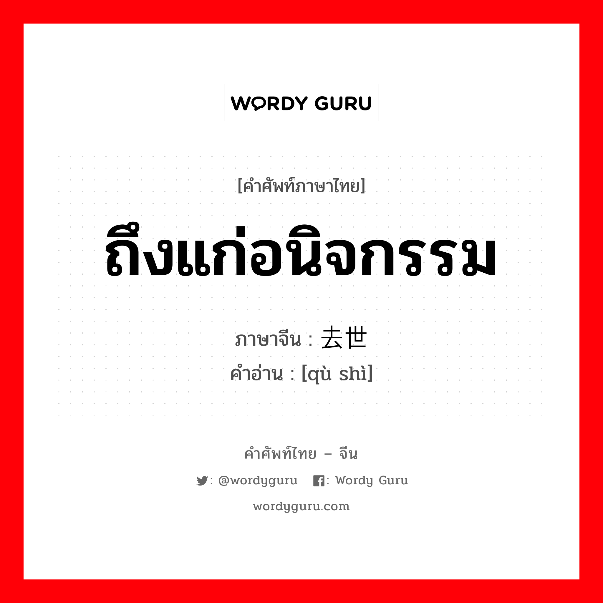 ถึงแก่อนิจกรรม ภาษาจีนคืออะไร, คำศัพท์ภาษาไทย - จีน ถึงแก่อนิจกรรม ภาษาจีน 去世 คำอ่าน [qù shì]