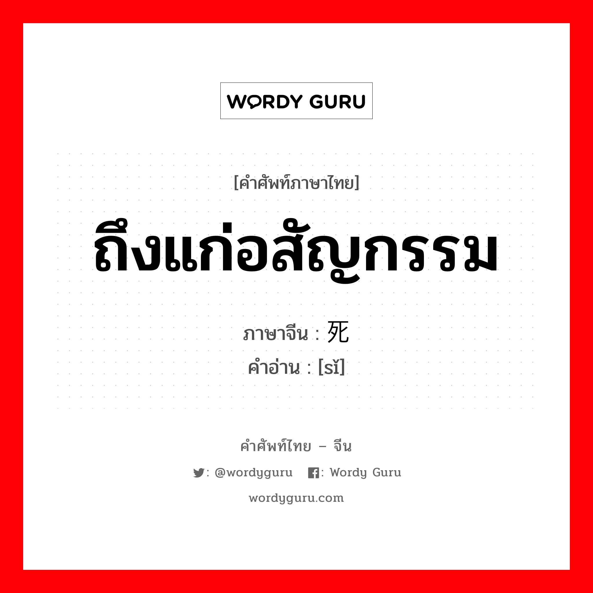 ถึงแก่อสัญกรรม ภาษาจีนคืออะไร, คำศัพท์ภาษาไทย - จีน ถึงแก่อสัญกรรม ภาษาจีน 死 คำอ่าน [sǐ]