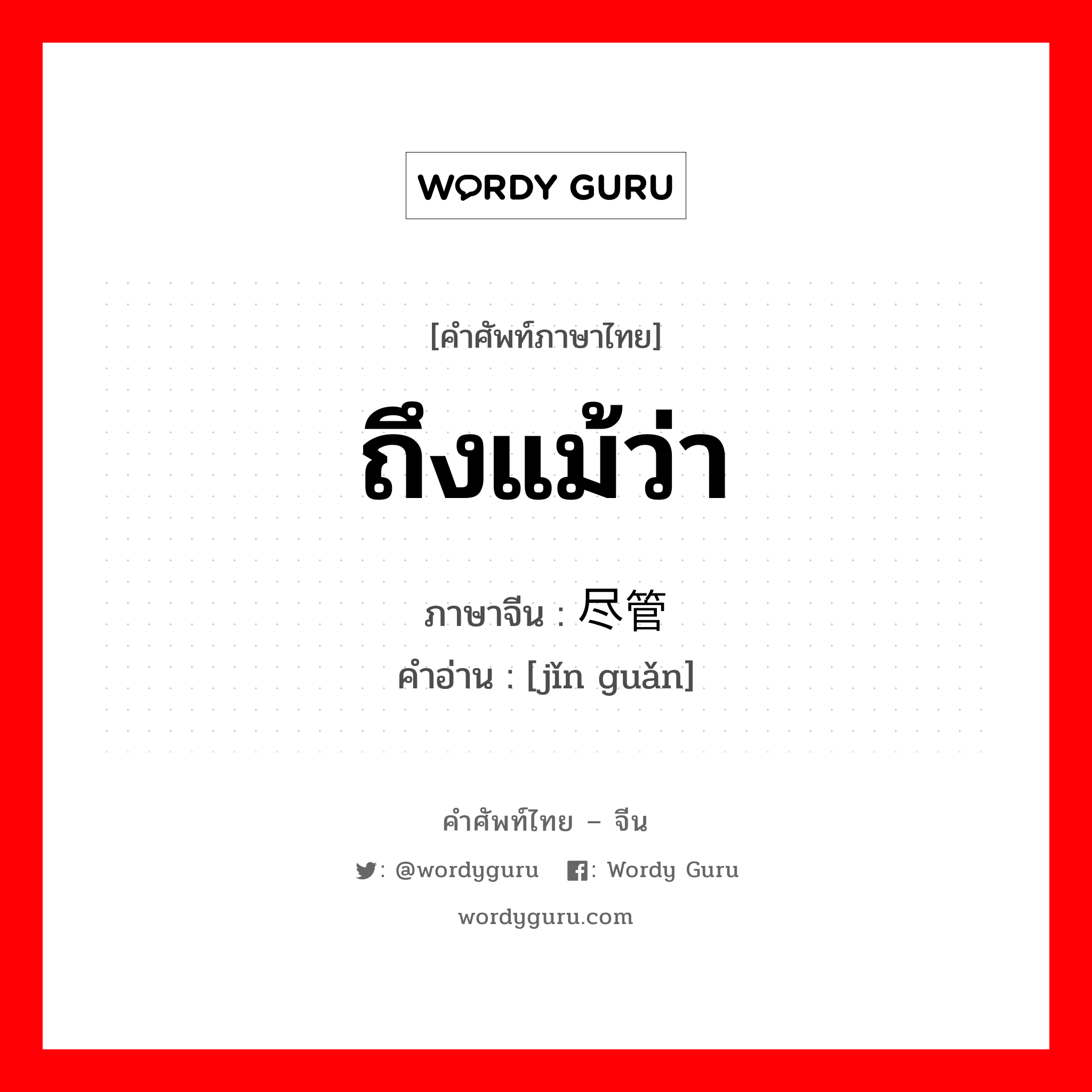 ถึงแม้ว่า ภาษาจีนคืออะไร, คำศัพท์ภาษาไทย - จีน ถึงแม้ว่า ภาษาจีน 尽管 คำอ่าน [jǐn guǎn]