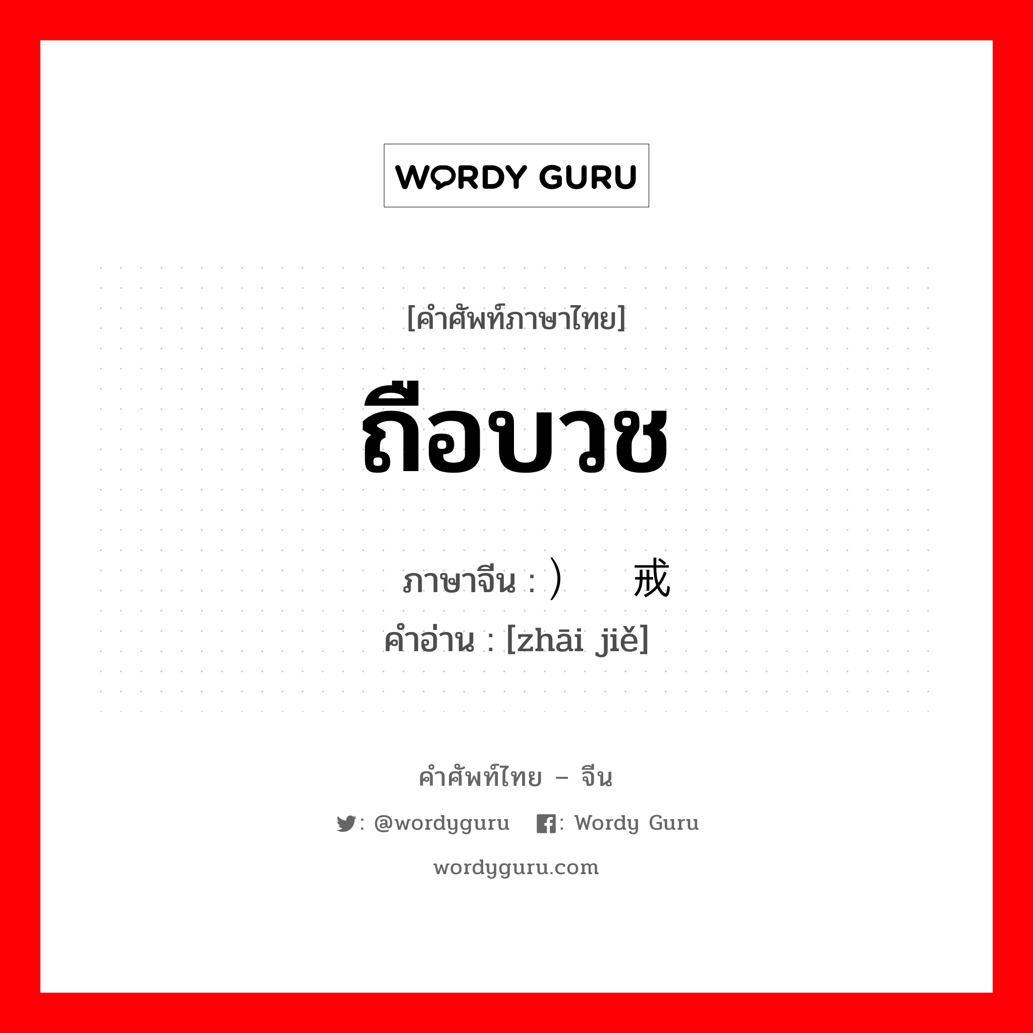 ถือบวช ภาษาจีนคืออะไร, คำศัพท์ภาษาไทย - จีน ถือบวช ภาษาจีน ）斋戒 คำอ่าน [zhāi jiě]