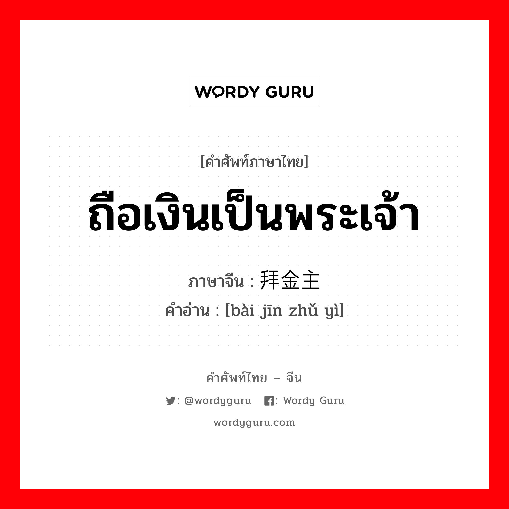 ถือเงินเป็นพระเจ้า ภาษาจีนคืออะไร, คำศัพท์ภาษาไทย - จีน ถือเงินเป็นพระเจ้า ภาษาจีน 拜金主义 คำอ่าน [bài jīn zhǔ yì]