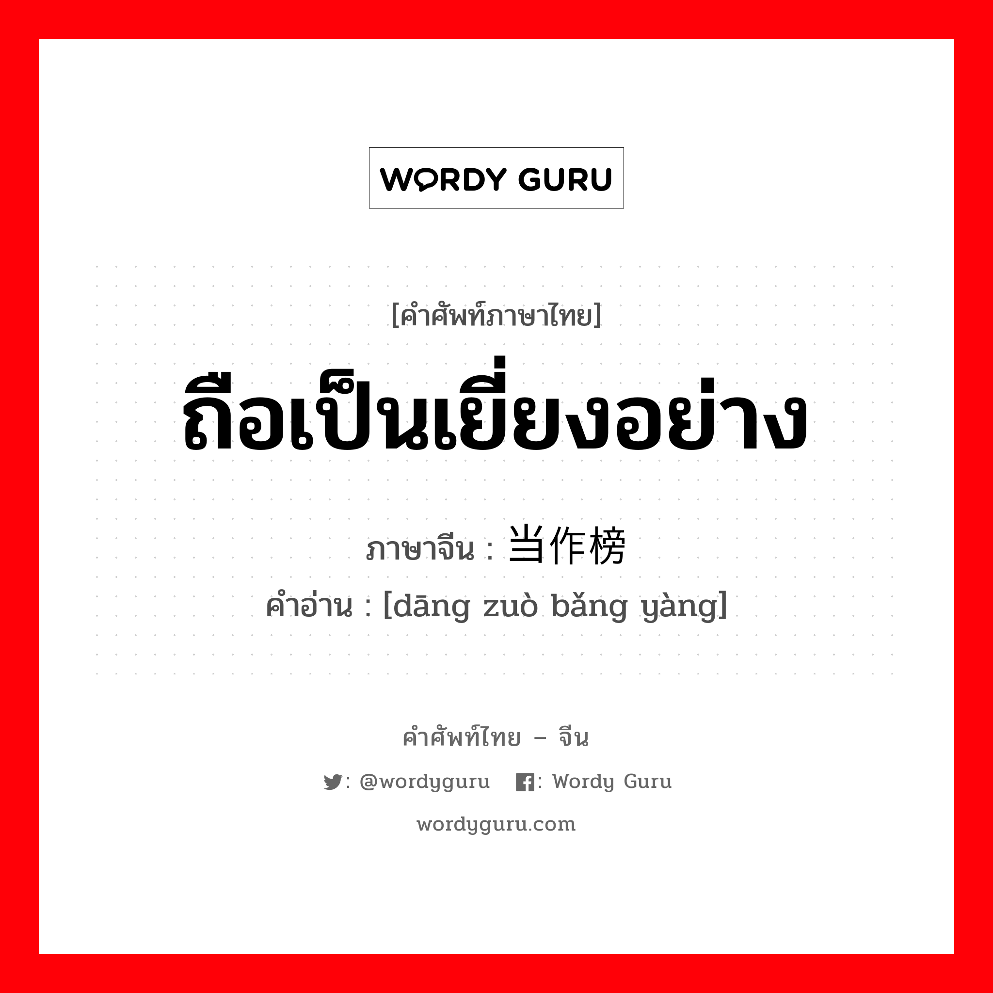 ถือเป็นเยี่ยงอย่าง ภาษาจีนคืออะไร, คำศัพท์ภาษาไทย - จีน ถือเป็นเยี่ยงอย่าง ภาษาจีน 当作榜样 คำอ่าน [dāng zuò bǎng yàng]