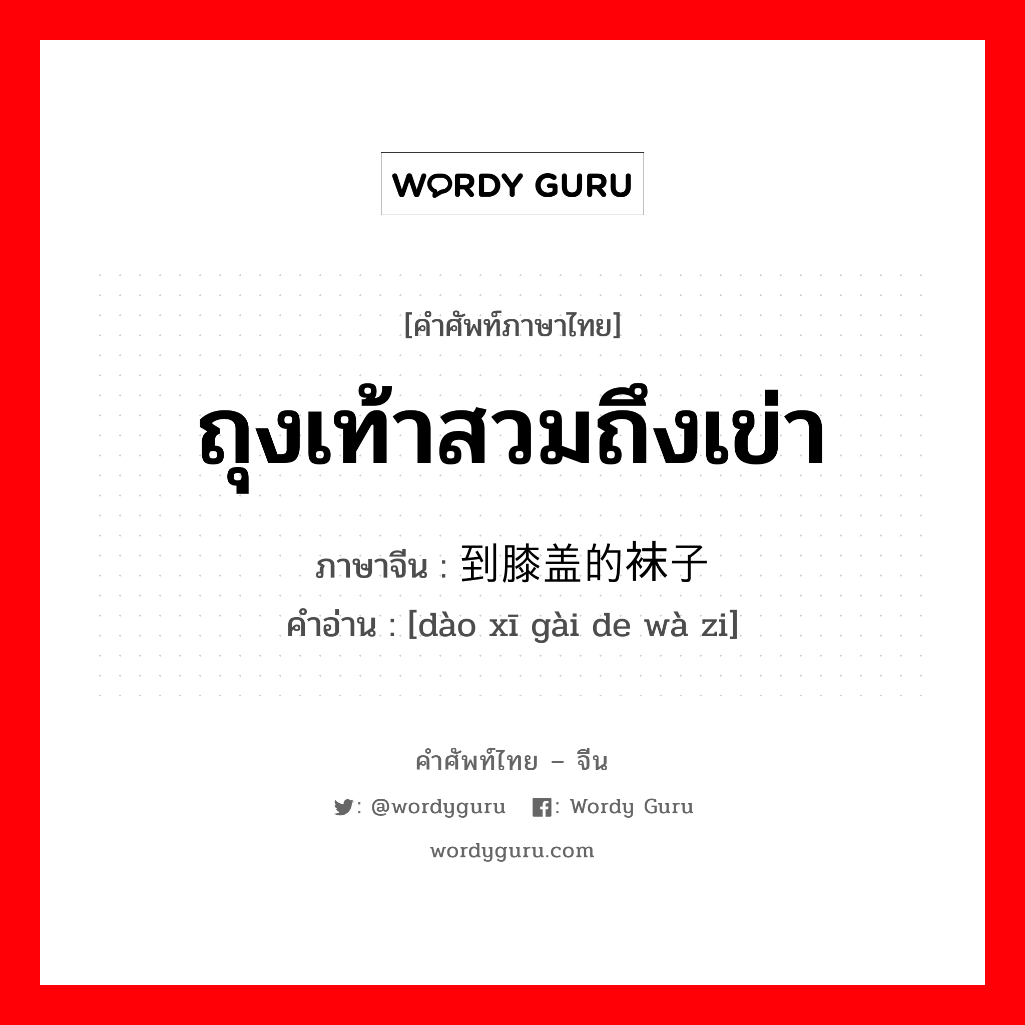 ถุงเท้าสวมถึงเข่า ภาษาจีนคืออะไร, คำศัพท์ภาษาไทย - จีน ถุงเท้าสวมถึงเข่า ภาษาจีน 到膝盖的袜子 คำอ่าน [dào xī gài de wà zi]