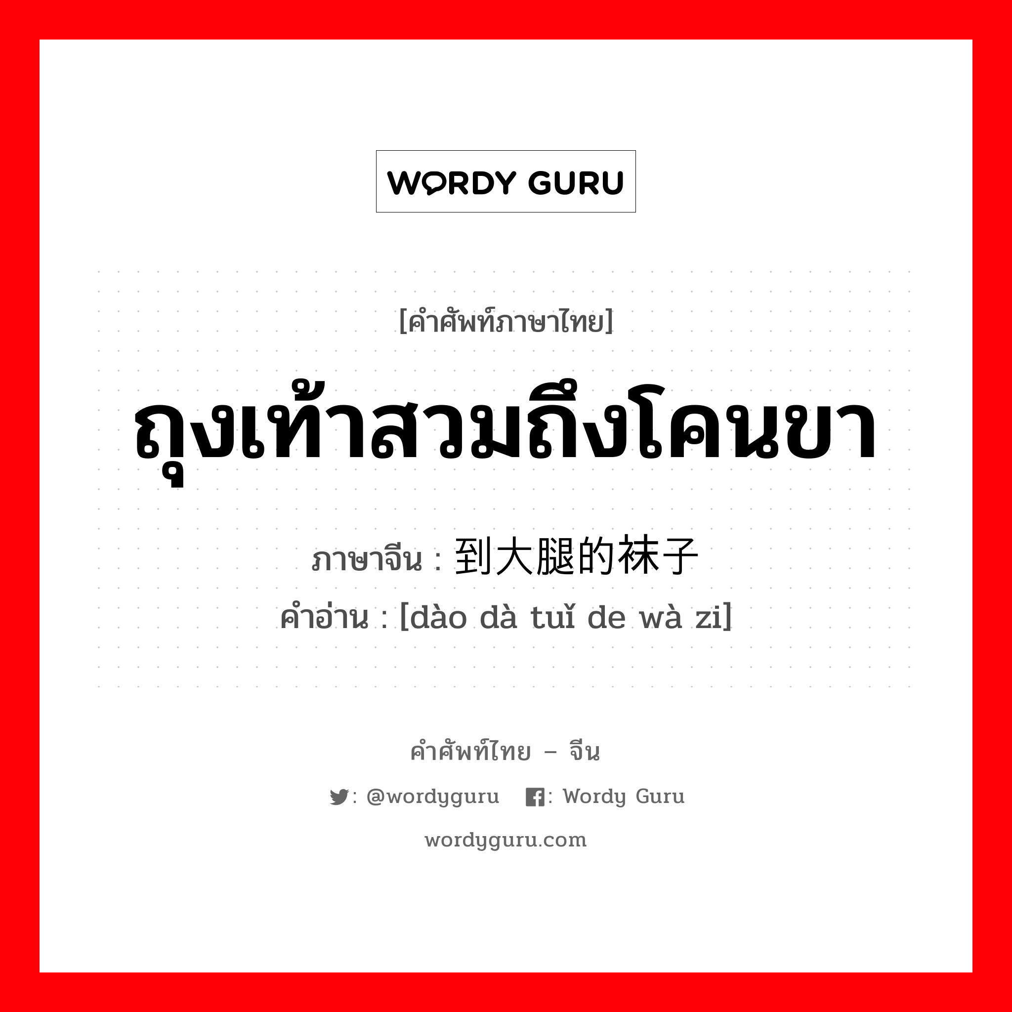 ถุงเท้าสวมถึงโคนขา ภาษาจีนคืออะไร, คำศัพท์ภาษาไทย - จีน ถุงเท้าสวมถึงโคนขา ภาษาจีน 到大腿的袜子 คำอ่าน [dào dà tuǐ de wà zi]