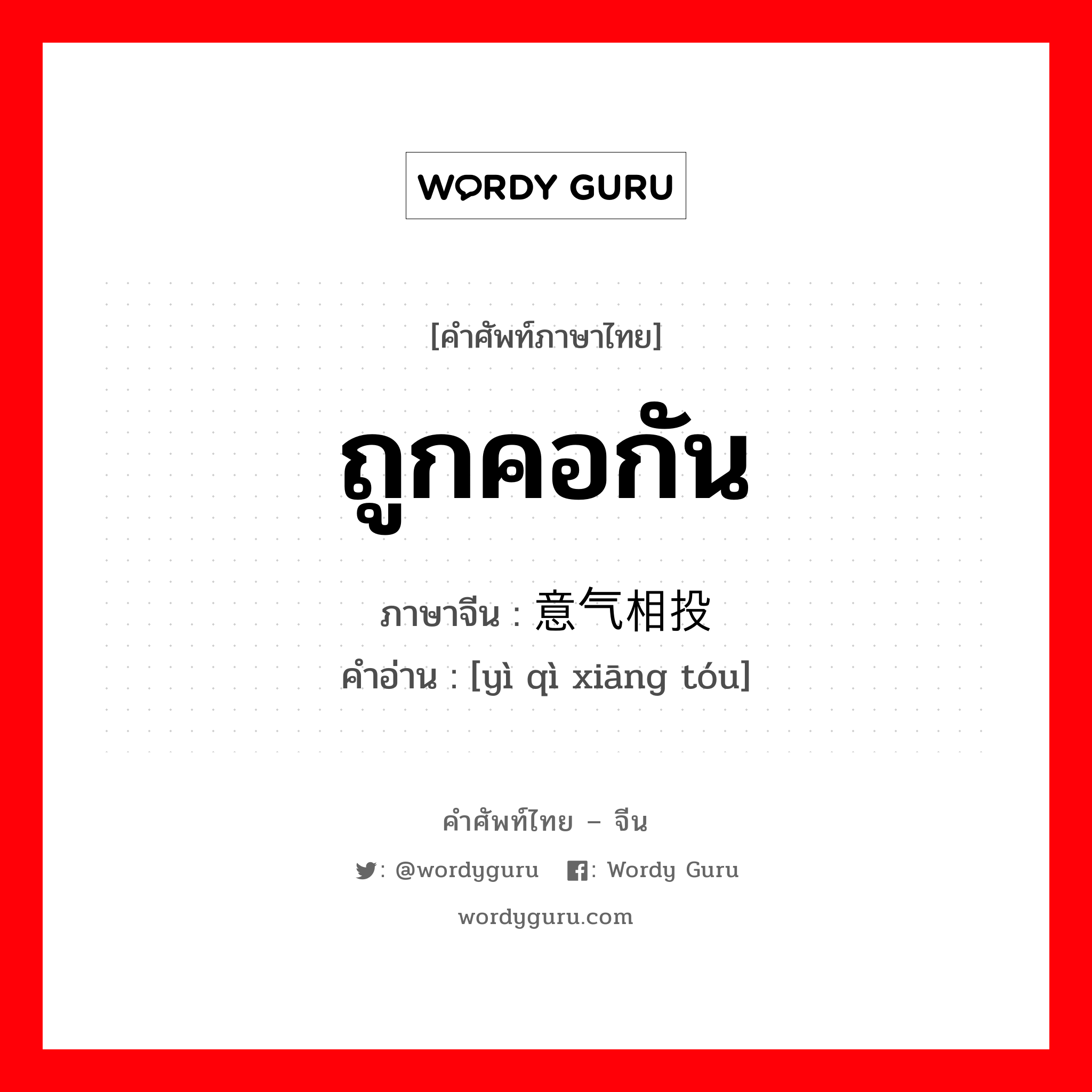 ถูกคอกัน ภาษาจีนคืออะไร, คำศัพท์ภาษาไทย - จีน ถูกคอกัน ภาษาจีน 意气相投 คำอ่าน [yì qì xiāng tóu]