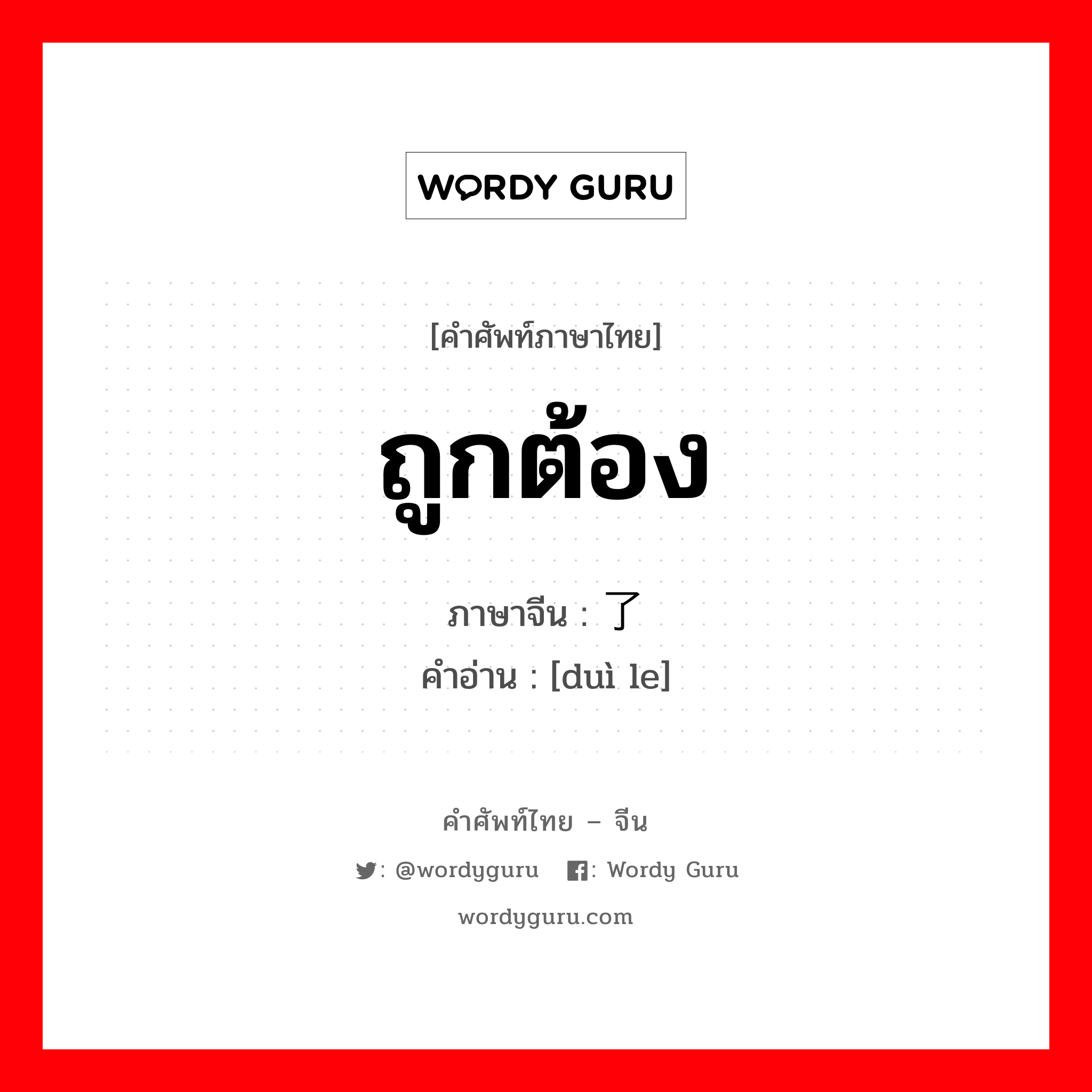 ถูกต้อง ภาษาจีนคืออะไร, คำศัพท์ภาษาไทย - จีน ถูกต้อง ภาษาจีน 对了 คำอ่าน [duì le]