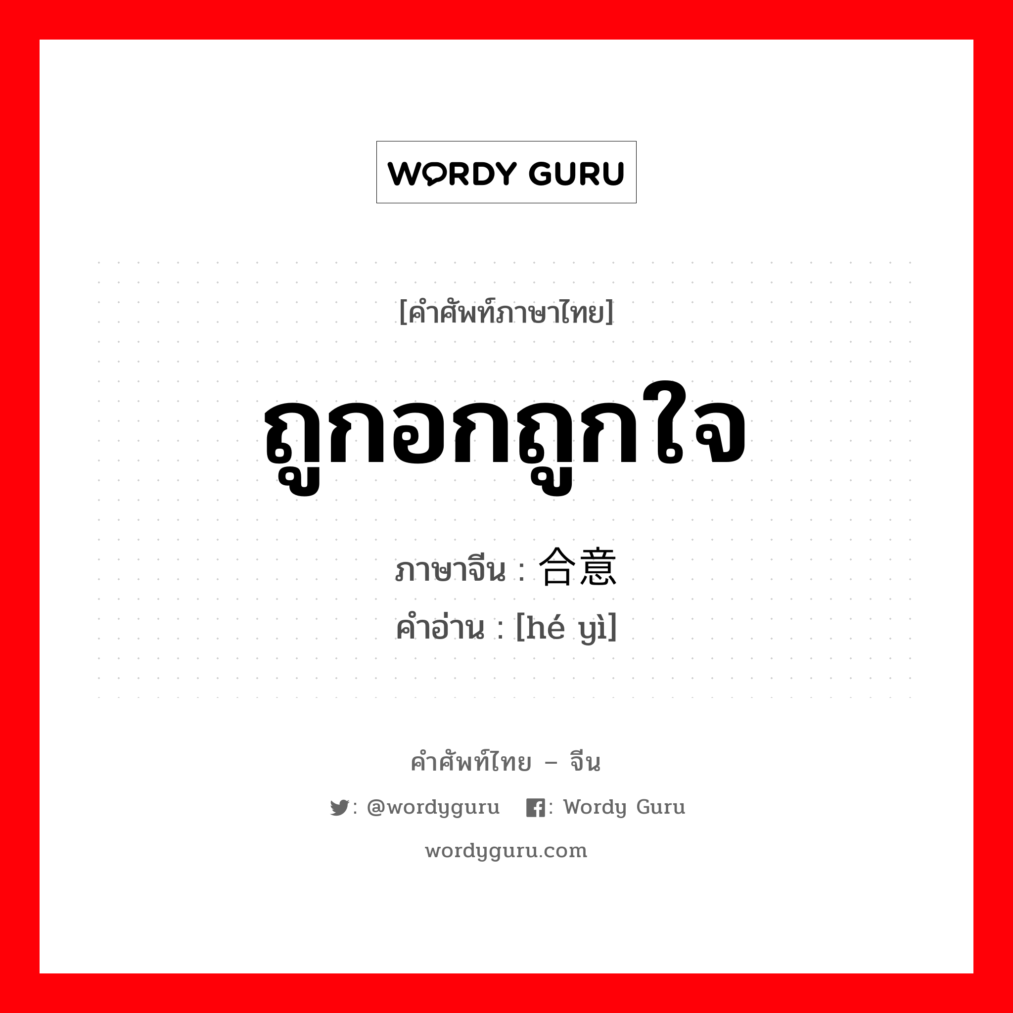 ถูกอกถูกใจ ภาษาจีนคืออะไร, คำศัพท์ภาษาไทย - จีน ถูกอกถูกใจ ภาษาจีน 合意 คำอ่าน [hé yì]