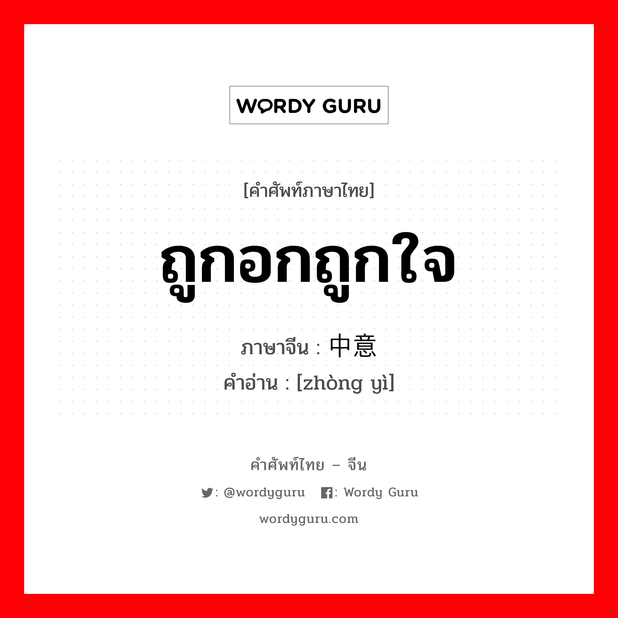 ถูกอกถูกใจ ภาษาจีนคืออะไร, คำศัพท์ภาษาไทย - จีน ถูกอกถูกใจ ภาษาจีน 中意 คำอ่าน [zhòng yì]