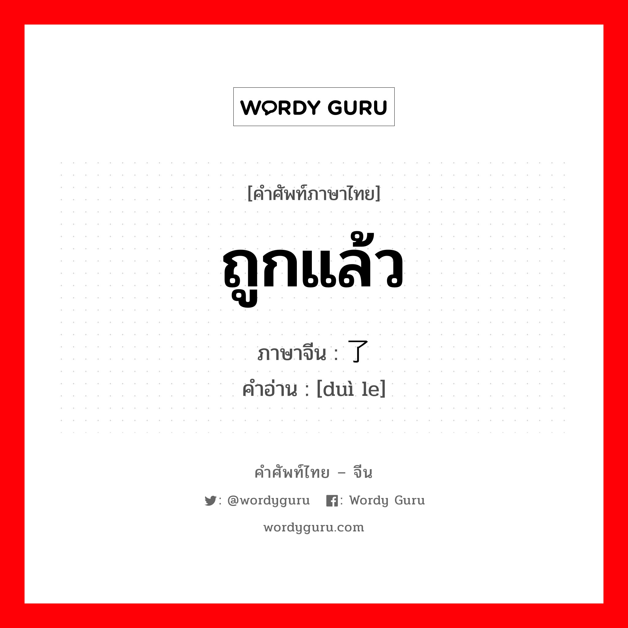 ถูกแล้ว ภาษาจีนคืออะไร, คำศัพท์ภาษาไทย - จีน ถูกแล้ว ภาษาจีน 对了 คำอ่าน [duì le]