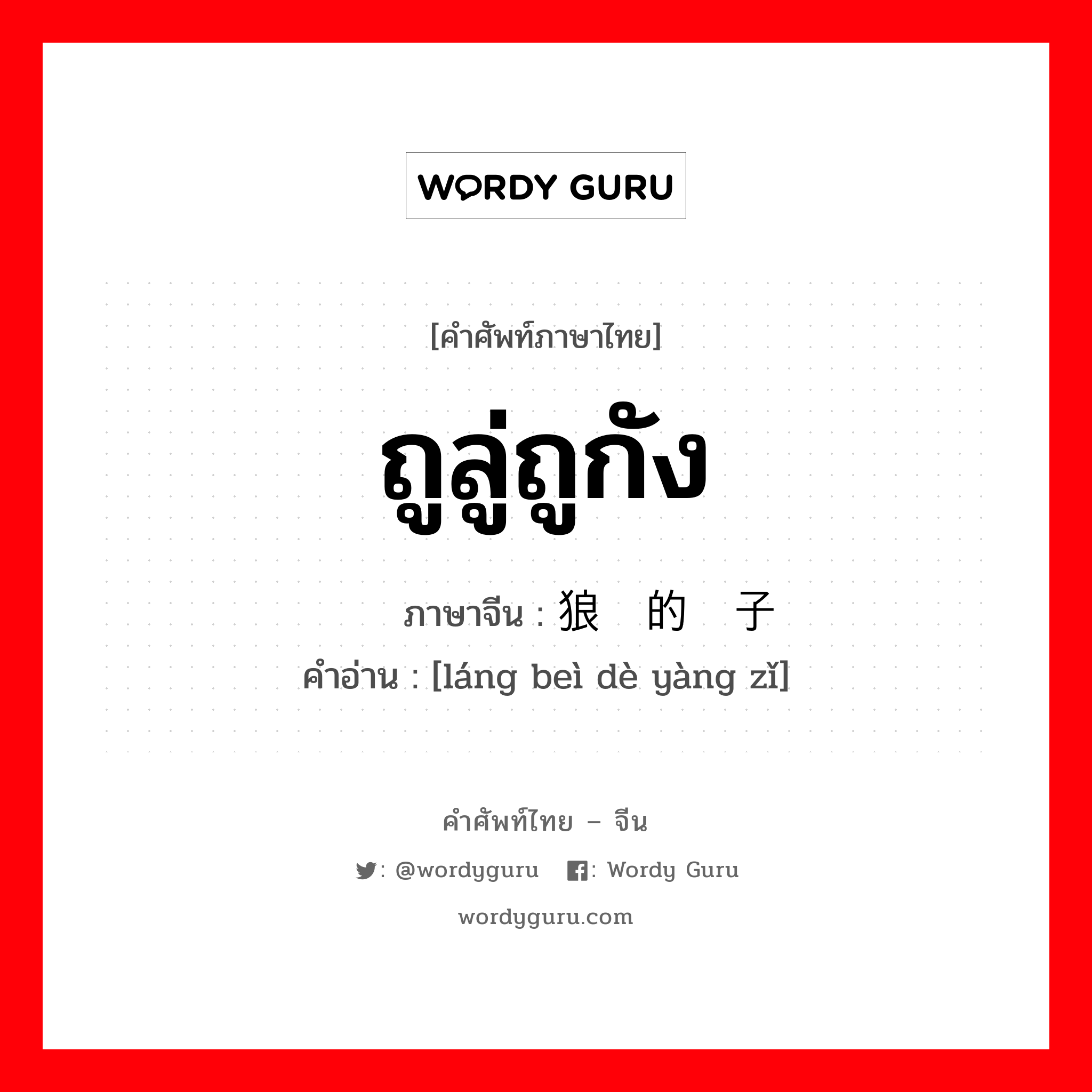 ถูลู่ถูกัง ภาษาจีนคืออะไร, คำศัพท์ภาษาไทย - จีน ถูลู่ถูกัง ภาษาจีน 狼狈的样子 คำอ่าน [láng beì dè yàng zǐ]