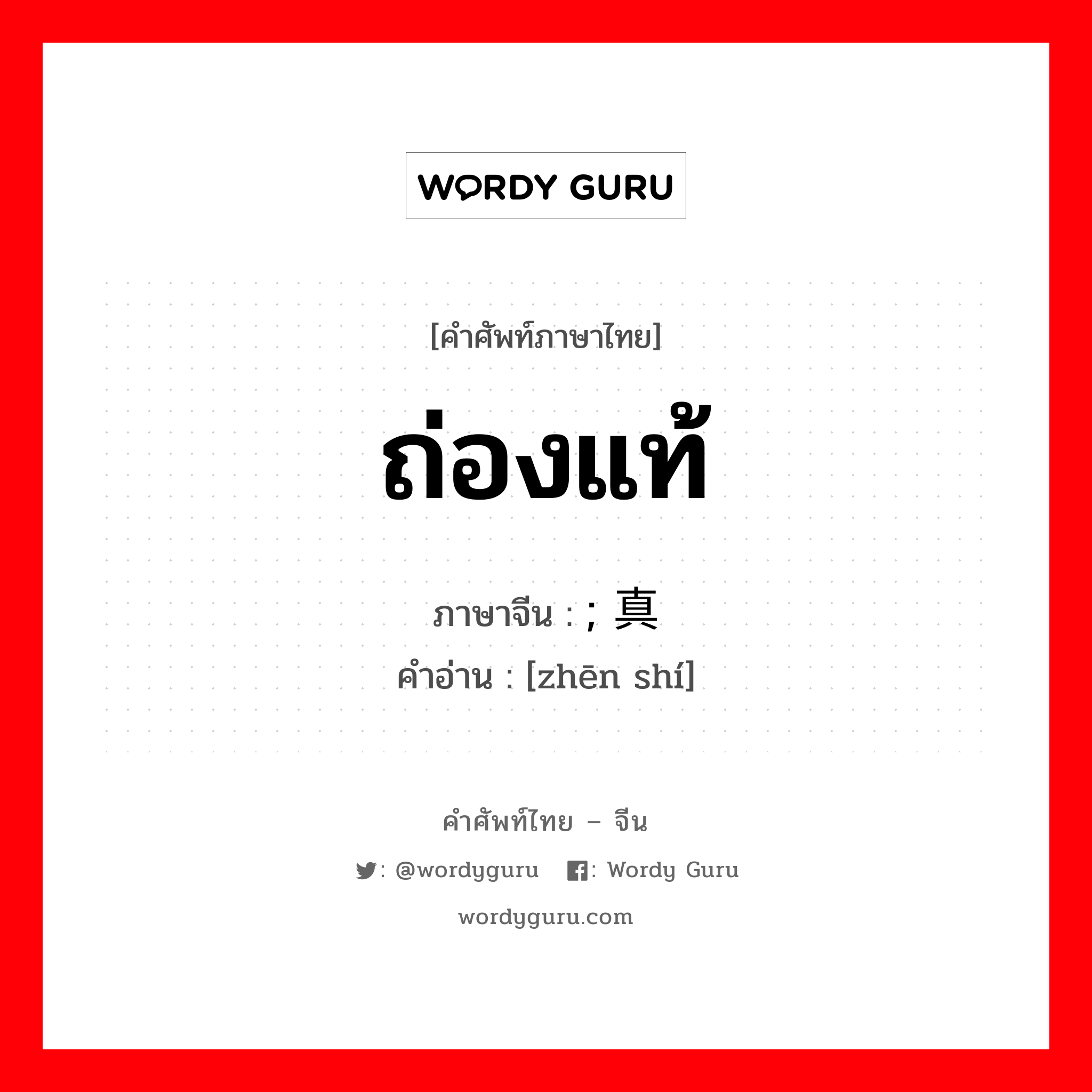 ถ่องแท้ ภาษาจีนคืออะไร, คำศัพท์ภาษาไทย - จีน ถ่องแท้ ภาษาจีน ; 真实 คำอ่าน [zhēn shí]