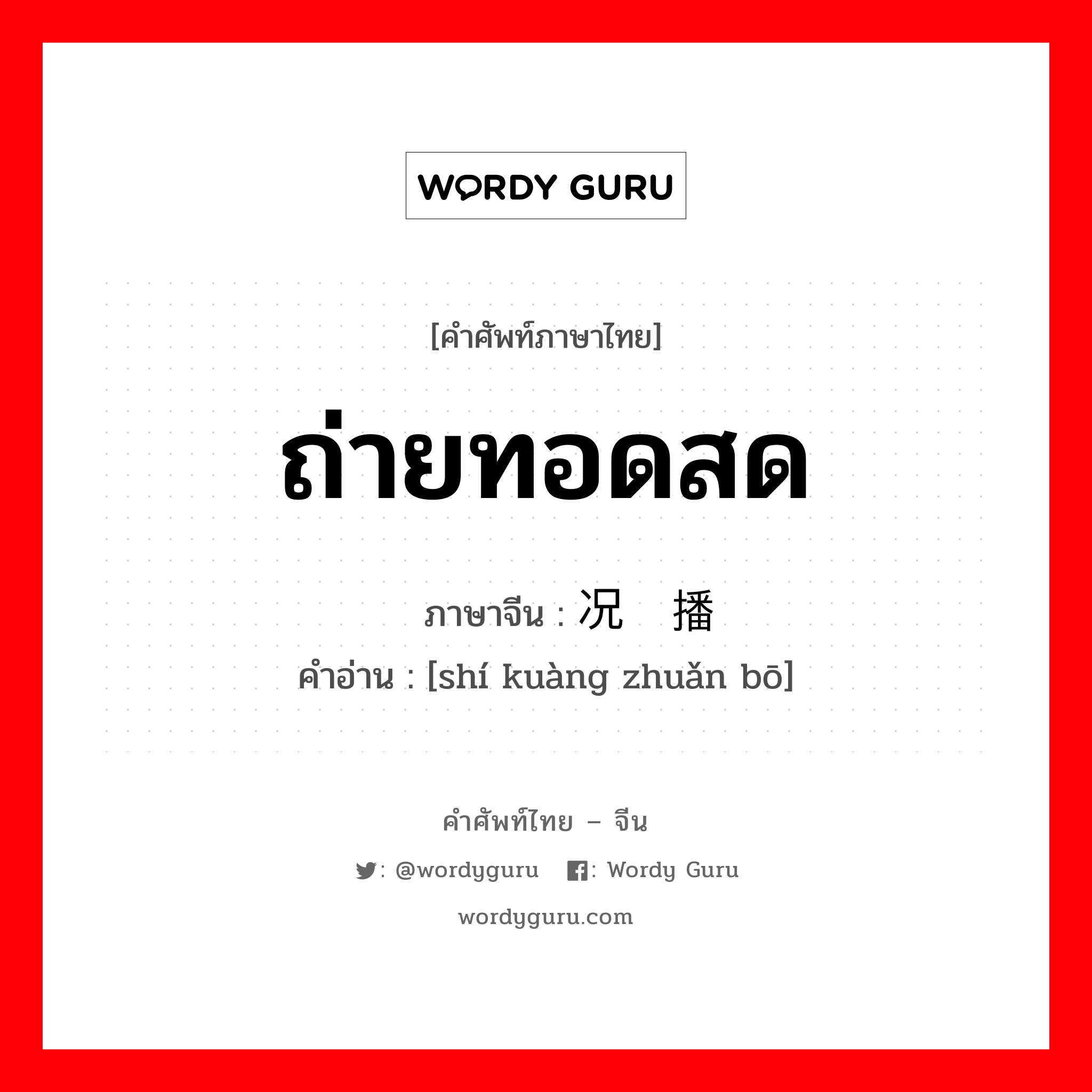 ถ่ายทอดสด ภาษาจีนคืออะไร, คำศัพท์ภาษาไทย - จีน ถ่ายทอดสด ภาษาจีน 实况转播 คำอ่าน [shí kuàng zhuǎn bō]