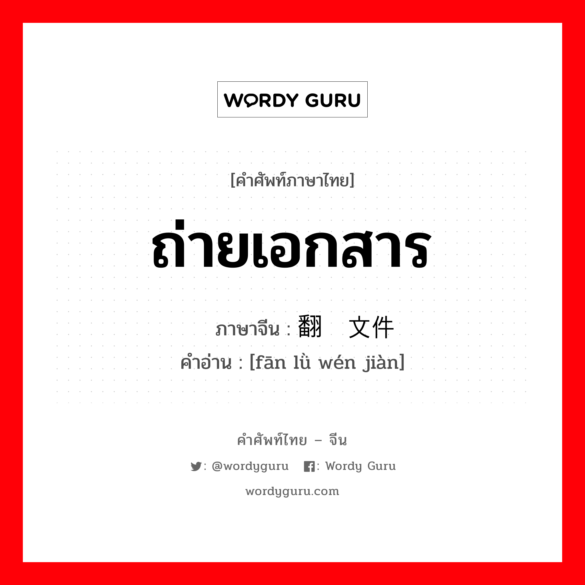 ถ่ายเอกสาร ภาษาจีนคืออะไร, คำศัพท์ภาษาไทย - จีน ถ่ายเอกสาร ภาษาจีน 翻录文件 คำอ่าน [fān lǜ wén jiàn]