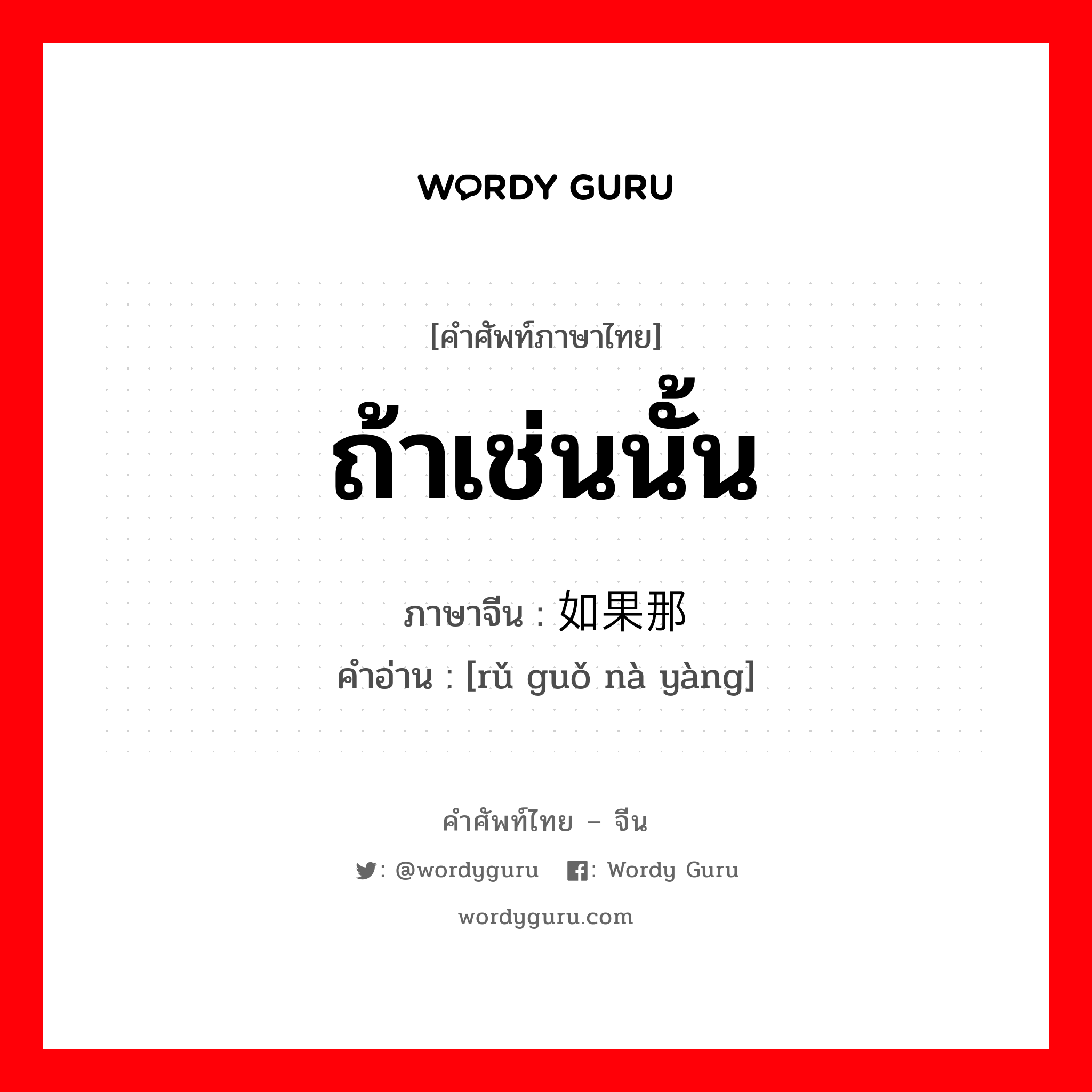 ถ้าเช่นนั้น ภาษาจีนคืออะไร, คำศัพท์ภาษาไทย - จีน ถ้าเช่นนั้น ภาษาจีน 如果那样 คำอ่าน [rǔ guǒ nà yàng]