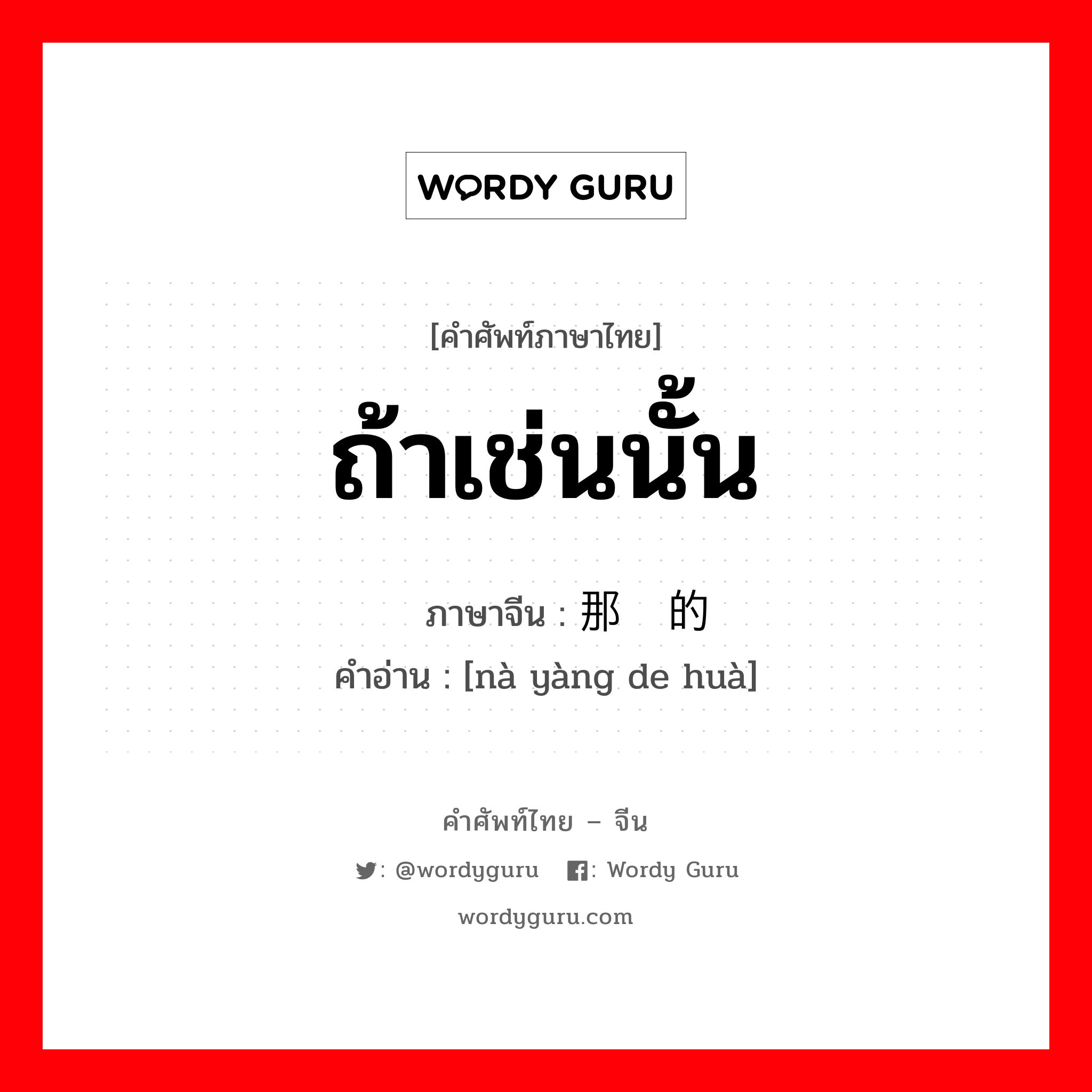 ถ้าเช่นนั้น ภาษาจีนคืออะไร, คำศัพท์ภาษาไทย - จีน ถ้าเช่นนั้น ภาษาจีน 那样的话 คำอ่าน [nà yàng de huà]