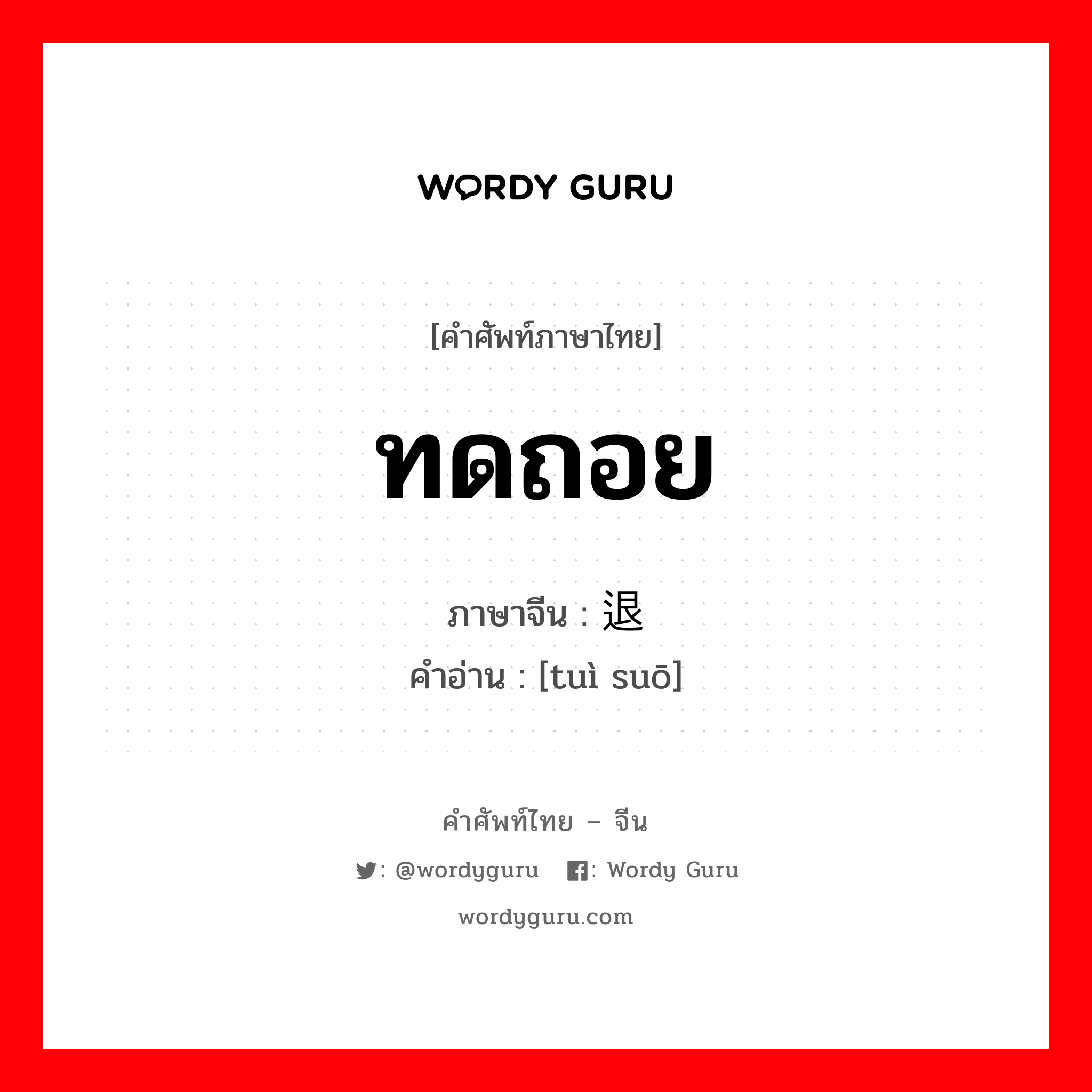 ทดถอย ภาษาจีนคืออะไร, คำศัพท์ภาษาไทย - จีน ทดถอย ภาษาจีน 退缩 คำอ่าน [tuì suō]