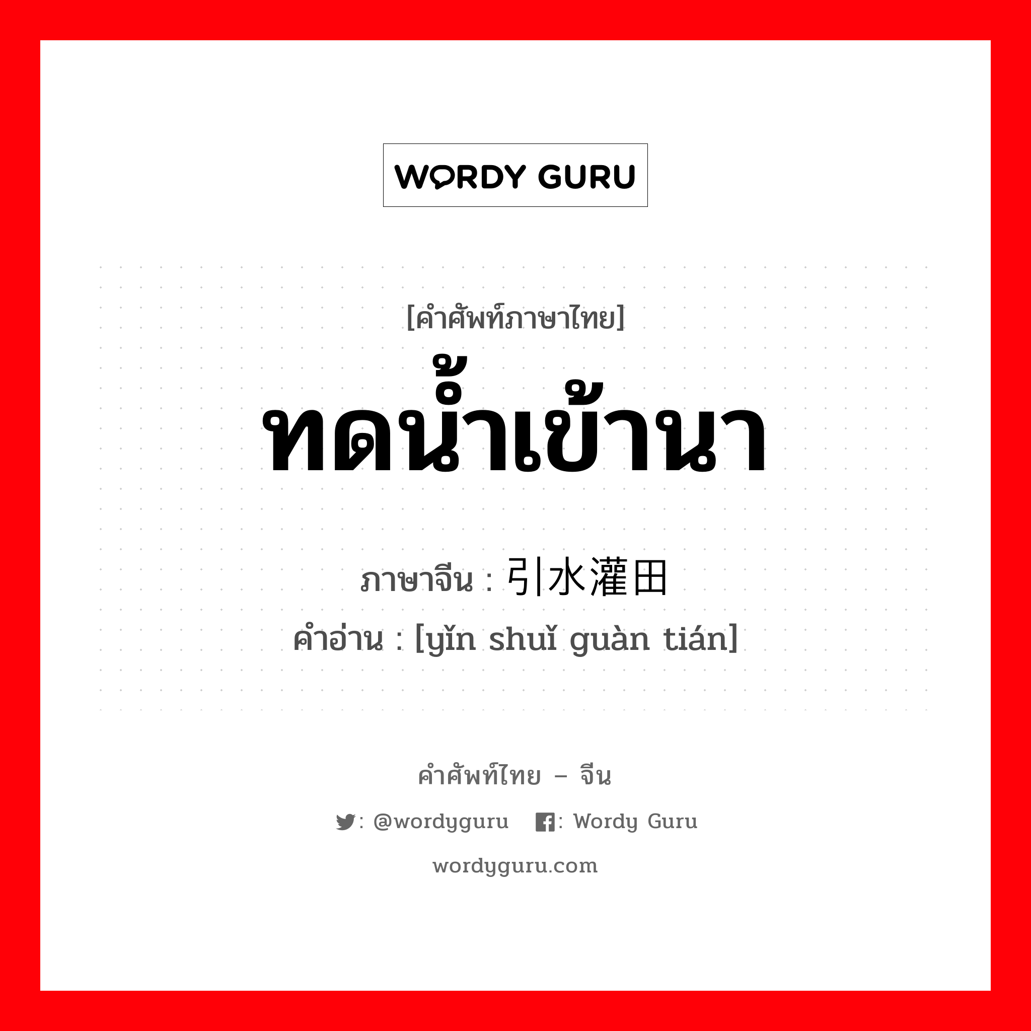 ทดน้ำเข้านา ภาษาจีนคืออะไร, คำศัพท์ภาษาไทย - จีน ทดน้ำเข้านา ภาษาจีน 引水灌田 คำอ่าน [yǐn shuǐ guàn tián]