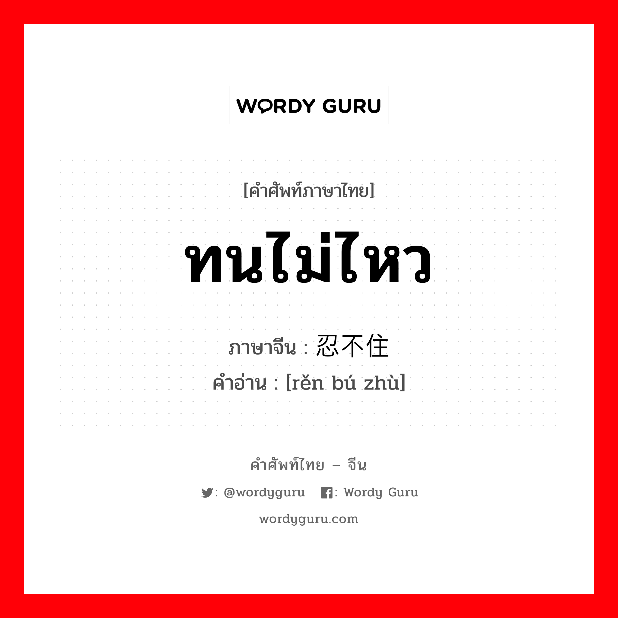 ทนไม่ไหว ภาษาจีนคืออะไร, คำศัพท์ภาษาไทย - จีน ทนไม่ไหว ภาษาจีน 忍不住 คำอ่าน [rěn bú zhù]