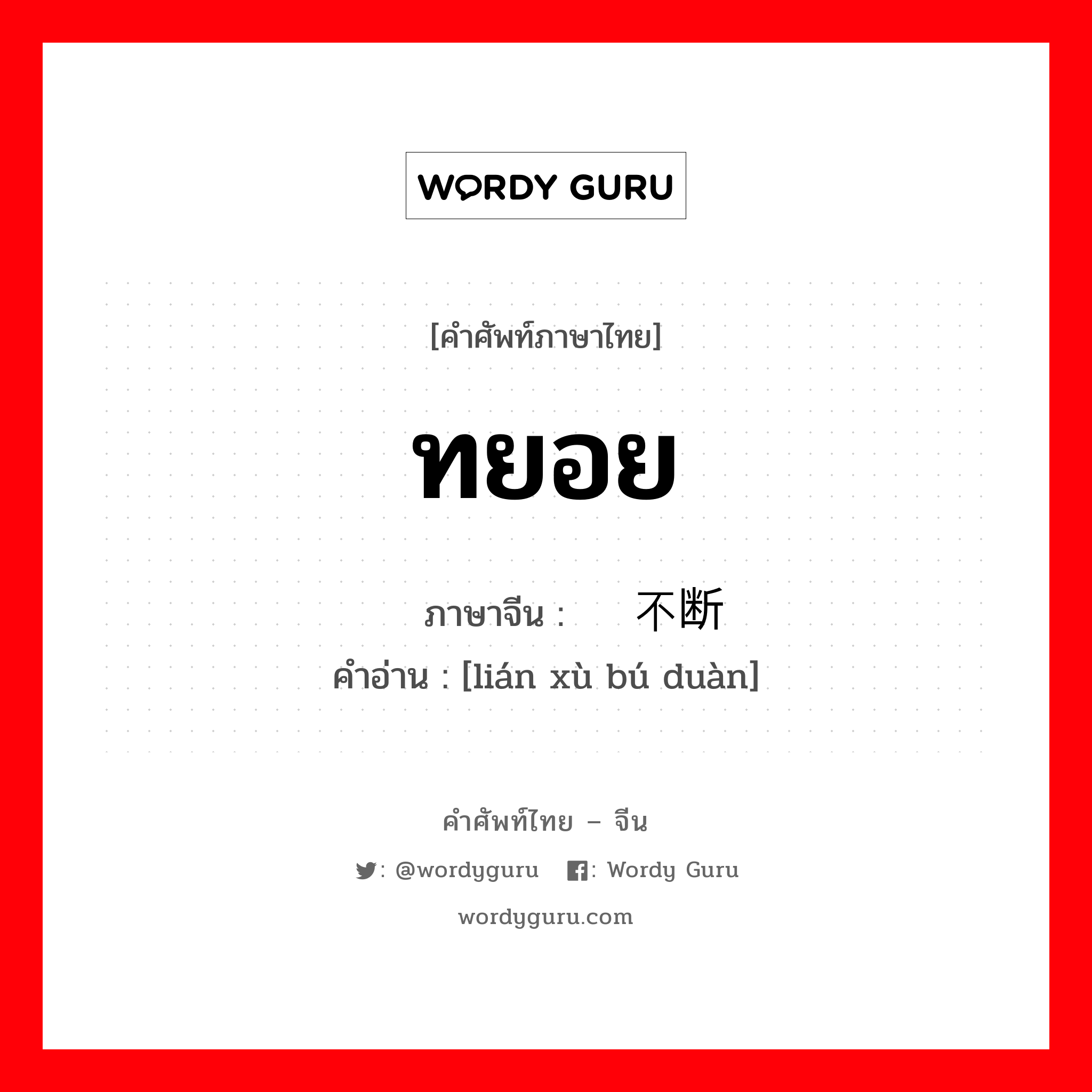 ทยอย ภาษาจีนคืออะไร, คำศัพท์ภาษาไทย - จีน ทยอย ภาษาจีน 连续不断 คำอ่าน [lián xù bú duàn]