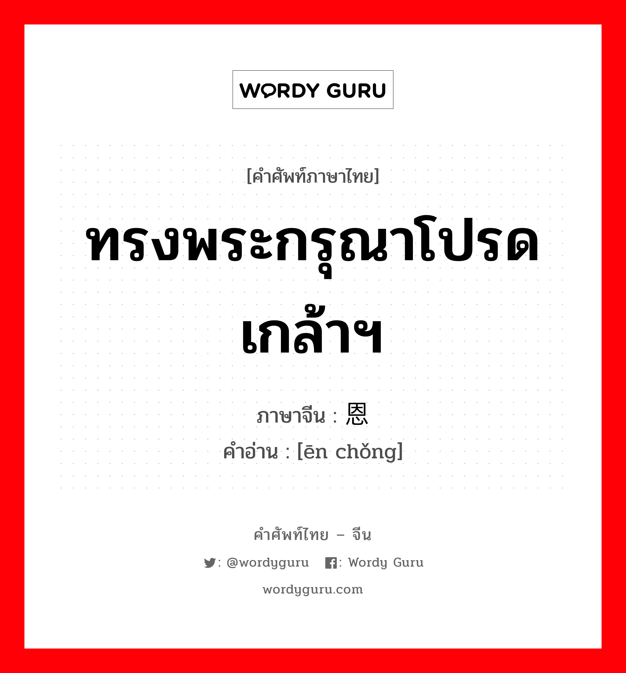 ทรงพระกรุณาโปรดเกล้าฯ ภาษาจีนคืออะไร, คำศัพท์ภาษาไทย - จีน ทรงพระกรุณาโปรดเกล้าฯ ภาษาจีน 恩宠 คำอ่าน [ēn chǒng]