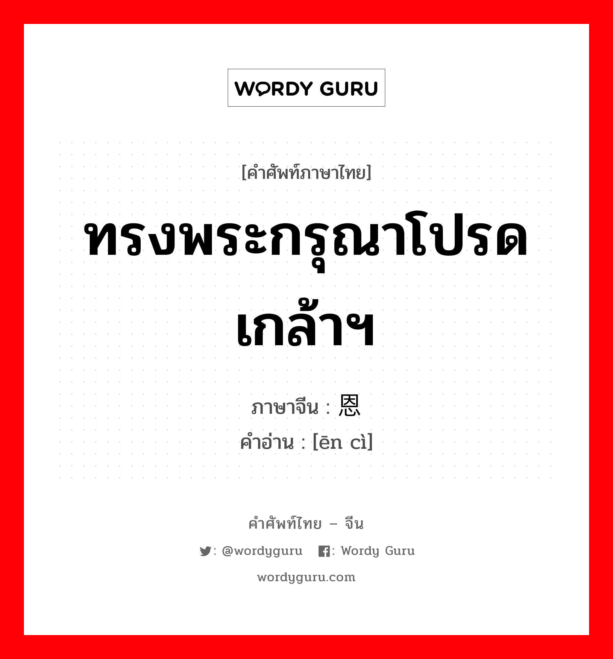 ทรงพระกรุณาโปรดเกล้าฯ ภาษาจีนคืออะไร, คำศัพท์ภาษาไทย - จีน ทรงพระกรุณาโปรดเกล้าฯ ภาษาจีน 恩赐 คำอ่าน [ēn cì]