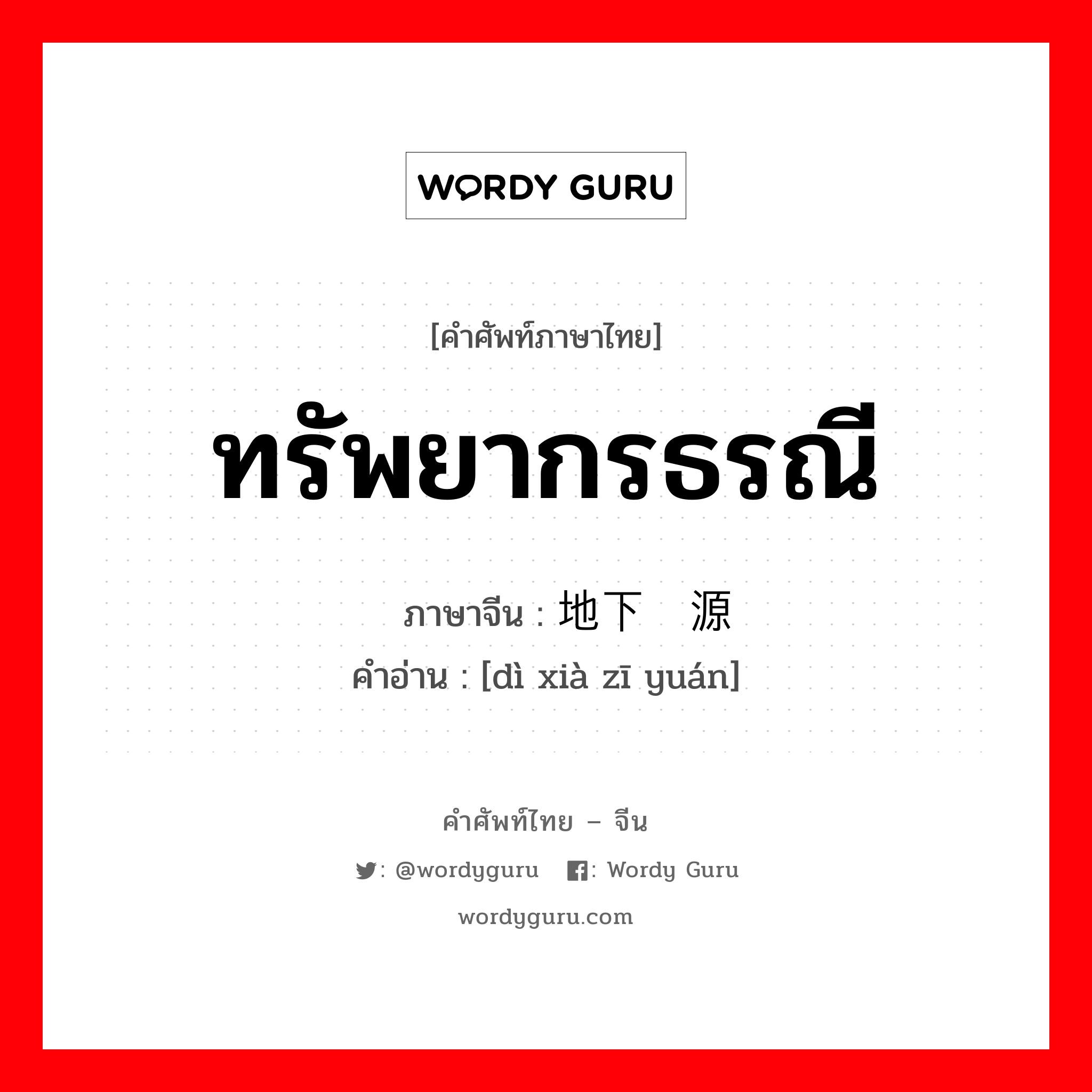 ทรัพยากรธรณี ภาษาจีนคืออะไร, คำศัพท์ภาษาไทย - จีน ทรัพยากรธรณี ภาษาจีน 地下资源 คำอ่าน [dì xià zī yuán]