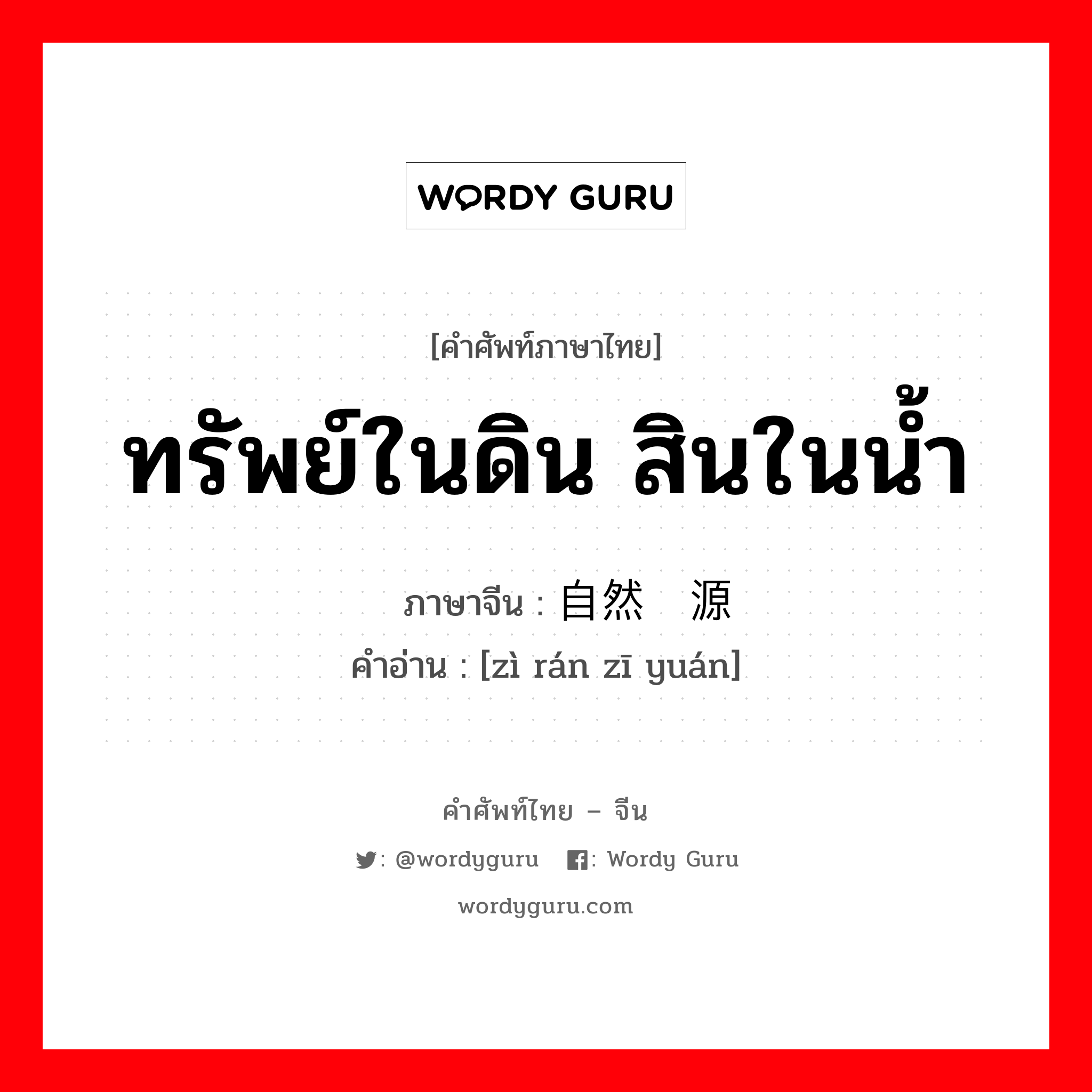 ทรัพย์ในดิน สินในน้ำ ภาษาจีนคืออะไร, คำศัพท์ภาษาไทย - จีน ทรัพย์ในดิน สินในน้ำ ภาษาจีน 自然资源 คำอ่าน [zì rán zī yuán]