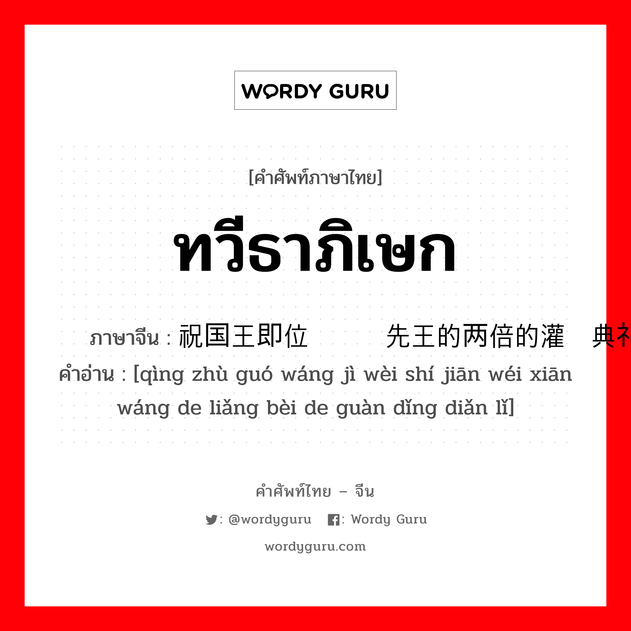 ทวีธาภิเษก ภาษาจีนคืออะไร, คำศัพท์ภาษาไทย - จีน ทวีธาภิเษก ภาษาจีน 庆祝国王即位时间为先王的两倍的灌顶典礼 คำอ่าน [qìng zhù guó wáng jì wèi shí jiān wéi xiān wáng de liǎng bèi de guàn dǐng diǎn lǐ]