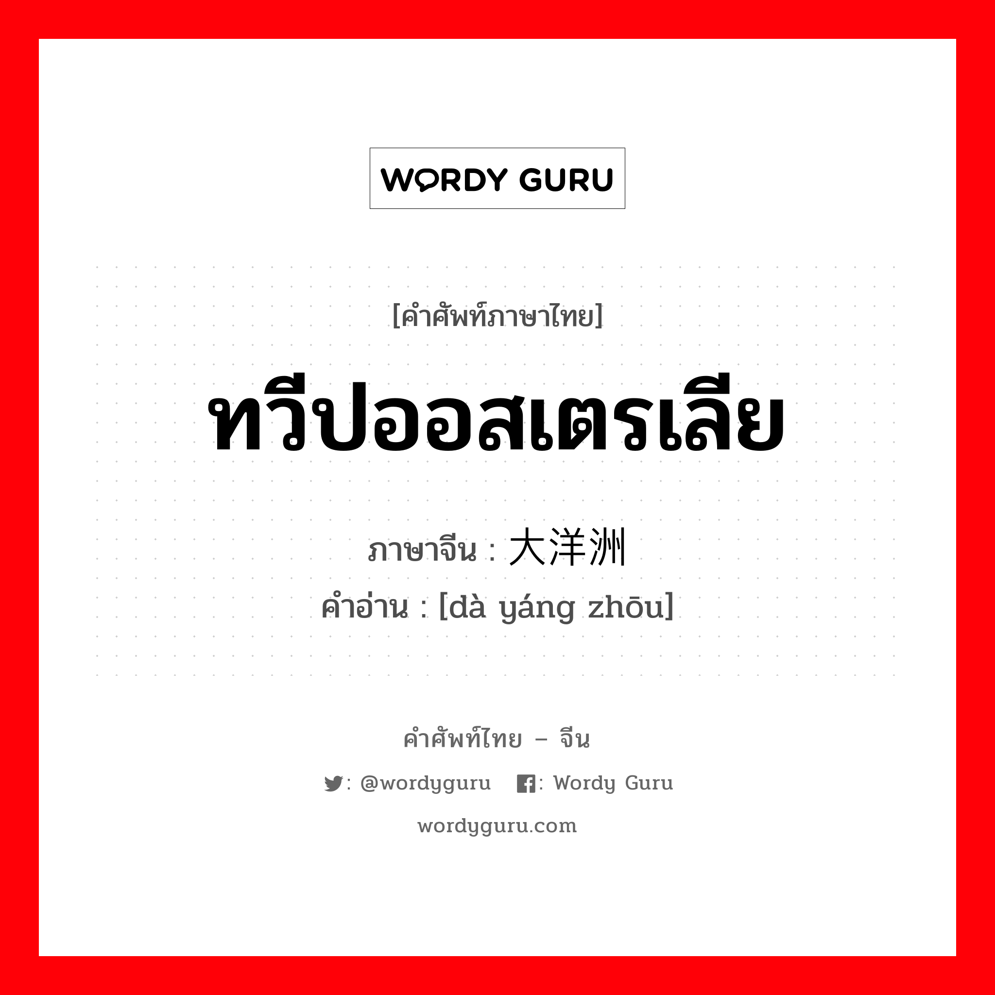 ทวีปออสเตรเลีย ภาษาจีนคืออะไร, คำศัพท์ภาษาไทย - จีน ทวีปออสเตรเลีย ภาษาจีน 大洋洲 คำอ่าน [dà yáng zhōu]