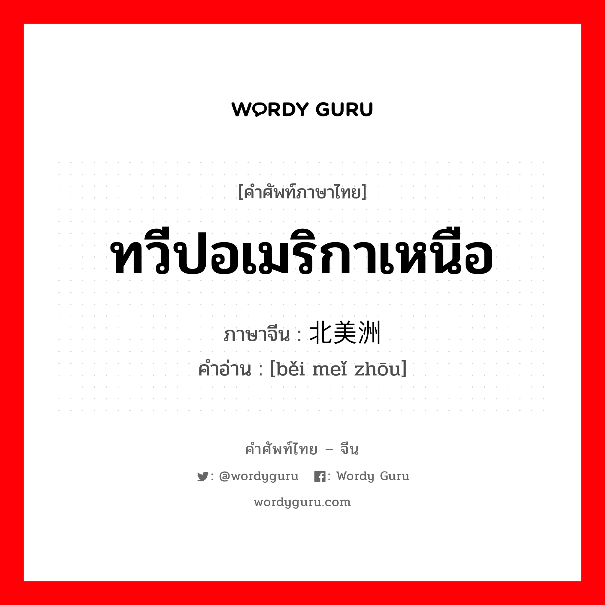 ทวีปอเมริกาเหนือ ภาษาจีนคืออะไร, คำศัพท์ภาษาไทย - จีน ทวีปอเมริกาเหนือ ภาษาจีน 北美洲 คำอ่าน [běi meǐ zhōu]