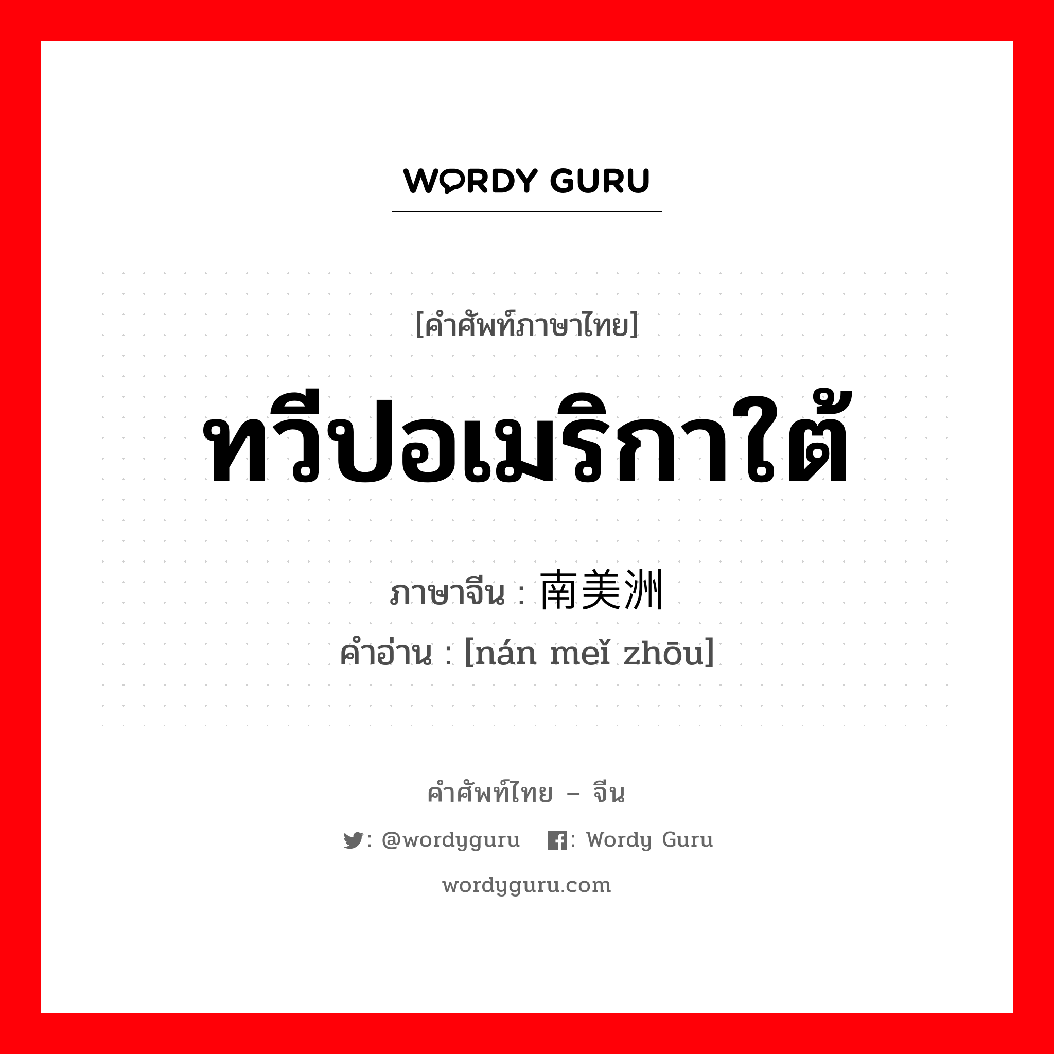 ทวีปอเมริกาใต้ ภาษาจีนคืออะไร, คำศัพท์ภาษาไทย - จีน ทวีปอเมริกาใต้ ภาษาจีน 南美洲 คำอ่าน [nán meǐ zhōu]