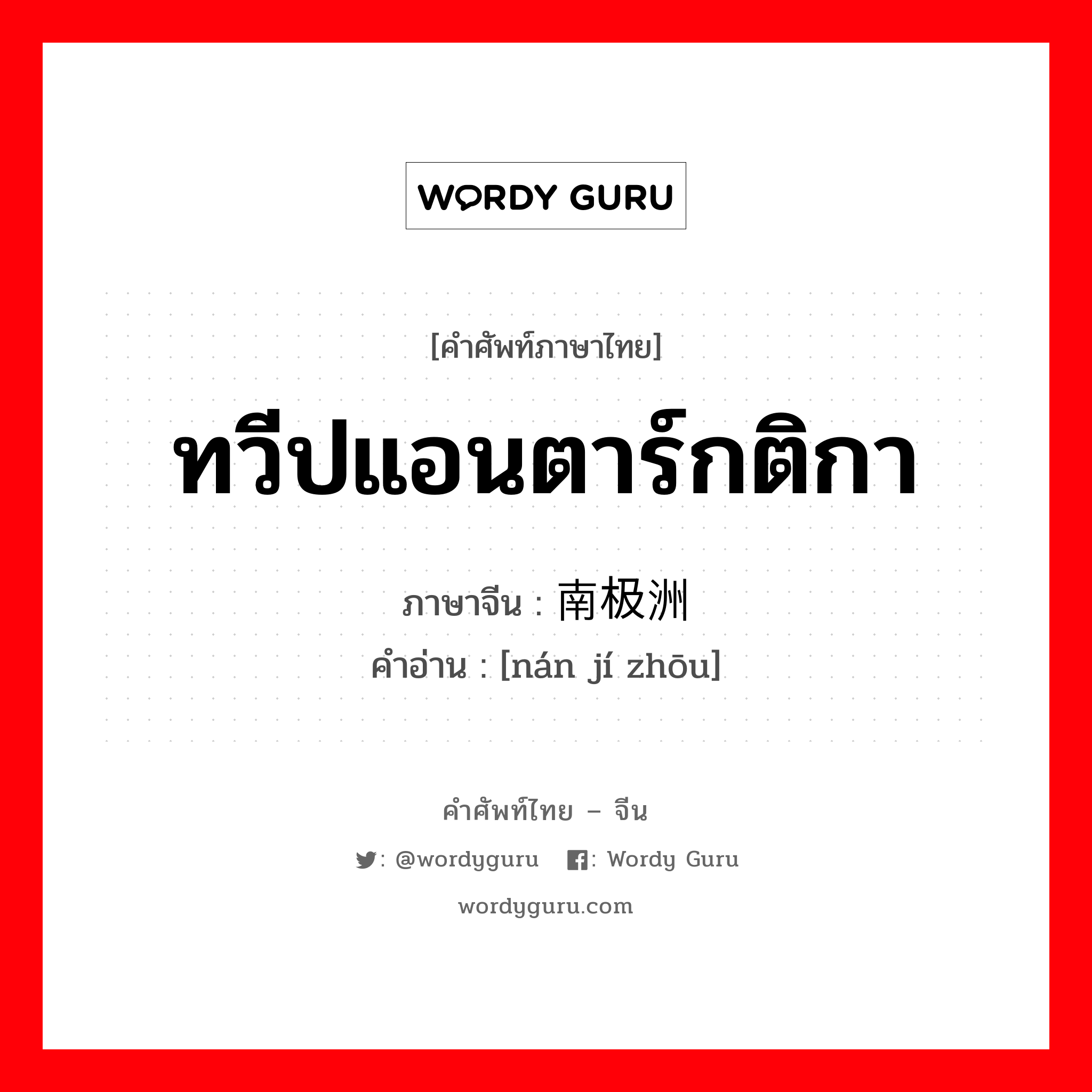 ทวีปแอนตาร์กติกา ภาษาจีนคืออะไร, คำศัพท์ภาษาไทย - จีน ทวีปแอนตาร์กติกา ภาษาจีน 南极洲 คำอ่าน [nán jí zhōu]