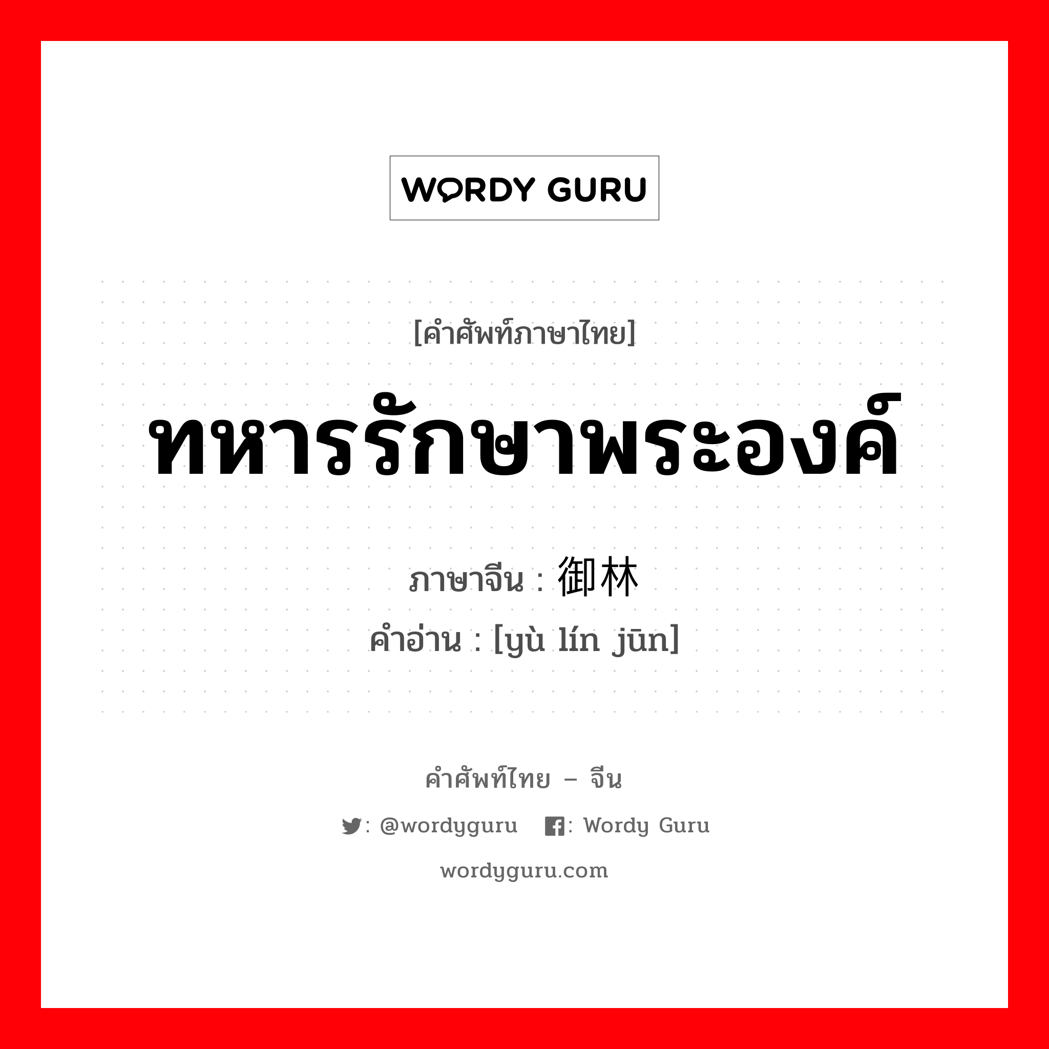 ทหารรักษาพระองค์ ภาษาจีนคืออะไร, คำศัพท์ภาษาไทย - จีน ทหารรักษาพระองค์ ภาษาจีน 御林军 คำอ่าน [yù lín jūn]