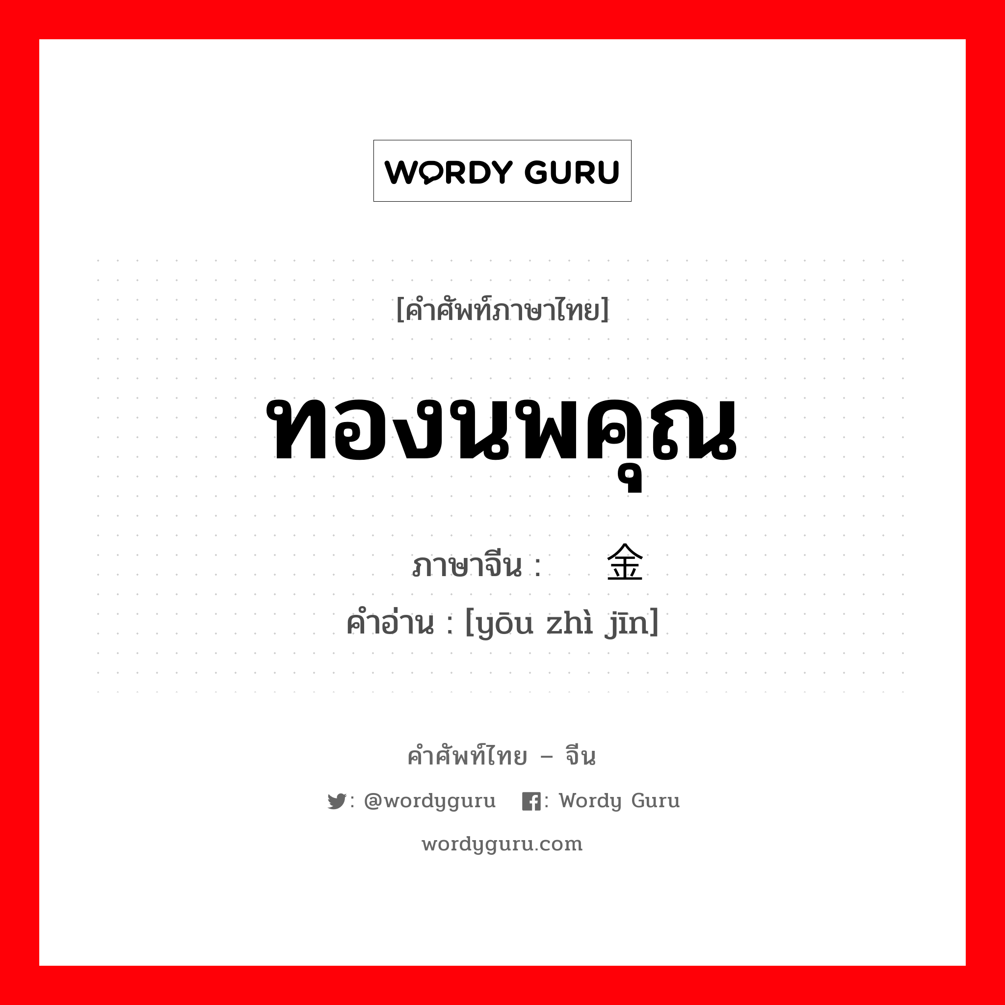 ทองนพคุณ ภาษาจีนคืออะไร, คำศัพท์ภาษาไทย - จีน ทองนพคุณ ภาษาจีน 优质金 คำอ่าน [yōu zhì jīn]