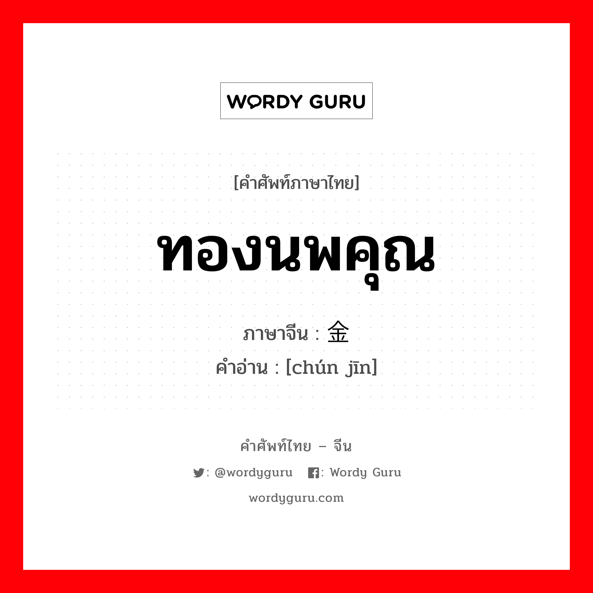 ทองนพคุณ ภาษาจีนคืออะไร, คำศัพท์ภาษาไทย - จีน ทองนพคุณ ภาษาจีน 纯金 คำอ่าน [chún jīn]