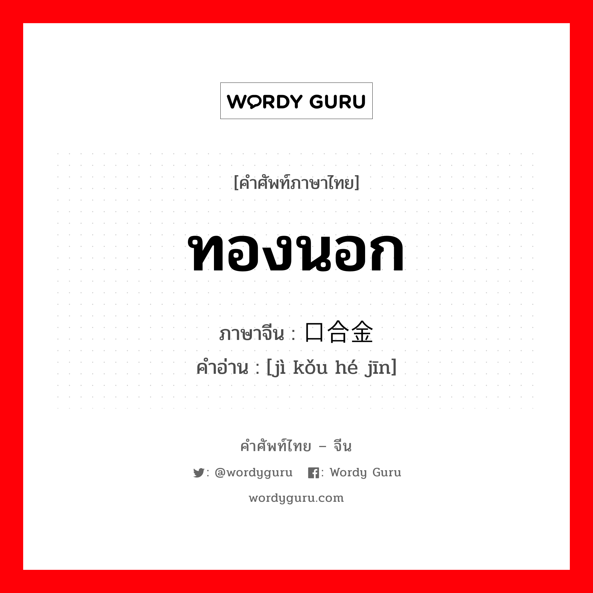 ทองนอก ภาษาจีนคืออะไร, คำศัพท์ภาษาไทย - จีน ทองนอก ภาษาจีน 进口合金 คำอ่าน [jì kǒu hé jīn]